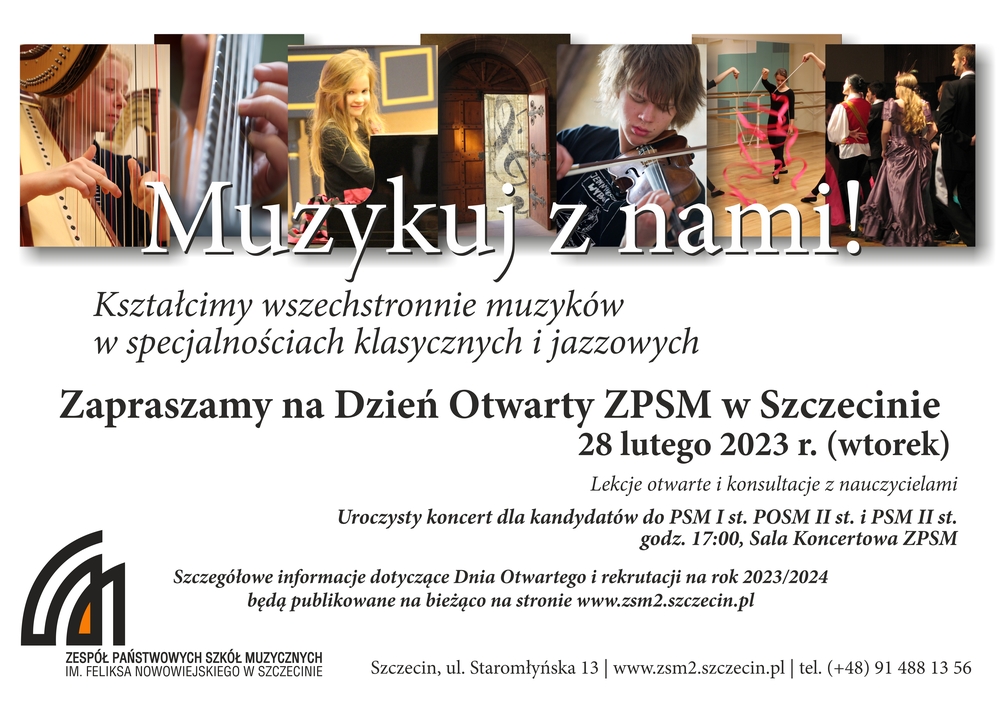 Grafika prezentuje tekst: Muzykuj z nami! Kształcimy wszechstronnie muzyków w specjalnościach klasycznych i jazzowych. Zapraszamy na dzień otwarty ZPSM w Szczecinie , 28 lutego 2023 r. (wtorek); przez cały dzień zapraszamy na lekce otwarte i konsultacje z nauczycielami; uroczysty koncert dla kandydatów - godz. 17:00, Sala Koncertowa ZPSM; szczegółowe informacje dotyczące Dnia Otwartego i rekrutacji na rok 2023/2024 będą publikowane na stronie www.zsm2.szczecin.pl