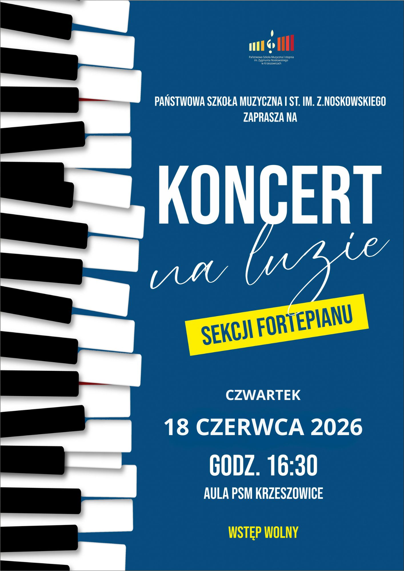 Pionowy plakat promujący koncert uczniów sekcji fortepianu Państwowej Szkoły Muzycznej I stopnia im. Zygmunta Noskowskiego w Krzeszowicach. Projekt utrzymany jest w nowoczesnej, minimalistycznej stylistyce. Dominującym kolorem tła jest intensywny, głęboki niebieski. Lewą część plakatu zajmuje duża, pionowa grafika klawiatury fortepianu. Białe i czarne klawisze przedstawione są w perspektywie i lekko falującym układzie, co nadaje kompozycji dynamiki. Klawisze rzucają delikatne szare cienie, tworząc efekt przestrzenności. W górnej części plakatu, centralnie, znajduje się logo Państwowej Szkoły Muzycznej I stopnia im. Zygmunta Noskowskiego w Krzeszowicach. Logo ma formę granatowego prostokąta z kolorowym symbolem przypominającym klawiaturę fortepianu oraz klucz wiolinowy. Pod symbolem widnieje nazwa szkoły. Poniżej logo, białymi wielkimi literami zapisano: PAŃSTWOWA SZKOŁA MUZYCZNA I ST. IM. Z.NOSKOWSKIEGO ZAPRASZA NA Centralną część plakatu zajmuje tytuł wydarzenia. Największym elementem typograficznym jest słowo: KONCERT zapisane bardzo dużymi, białymi, pogrubionymi literami. Bezpośrednio pod nim znajduje się napis: na luzie wykonany cienkim, eleganckim, białym pismem odręcznym, rozciągającym się na znaczną szerokość plakatu. Niżej umieszczono żółty, ukośnie ustawiony prostokąt przypominający naklejkę lub taśmę informacyjną. W jego wnętrzu granatowymi wielkimi literami zapisano: SEKCJI FORTEPIANU W dolnej części plakatu znajdują się informacje organizacyjne zapisane białym tekstem: CZWARTEK 18 CZERWCA 2026 GODZ. 16:30 AULA PSM KRZESZOWICE Na samym dole, centralnie, żółtymi wielkimi literami umieszczono napis: WSTĘP WOLNY