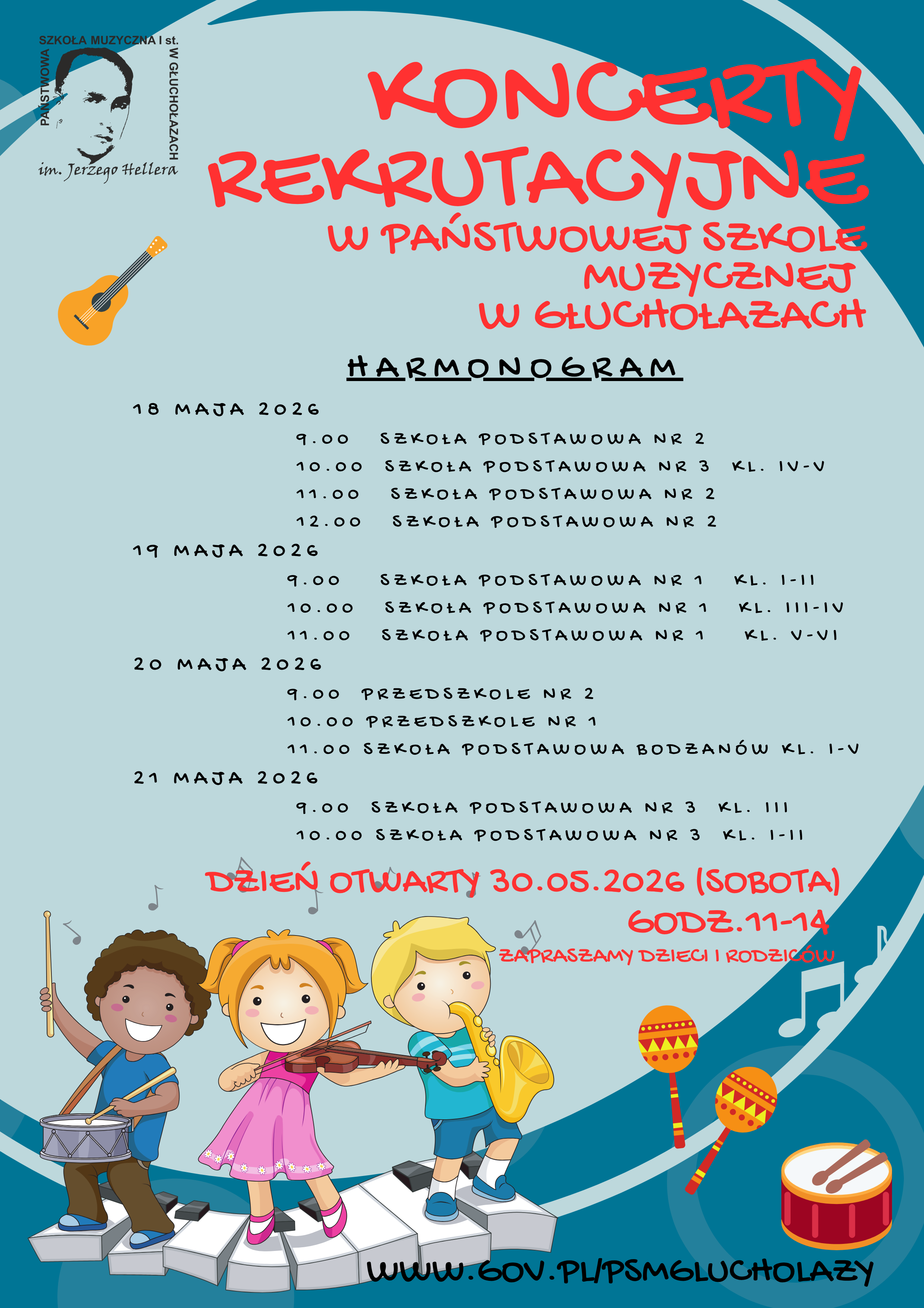 Plakat jasnoniebieskie tło wokół wzdłuż Rogów jakby okrąg z granatowych pasów w lewym górnym rogu logo szkoły według ustalonego znaku poniżej grafika przedstawiająca gitarę na samym dole w prawym dolnym rogu czerwony bębenek z pałkami oraz Marakasy w lewym rogu grafika przedstawiająca trójkę uśmiechniętych dzieci w kolorowych ubraniach grających na skrzypcach saksofonie i bębenku stojących na ciekawie powyginanej klawiaturze napisy koncerty rekrutacyjne w Państwowej szkole muzycznej w Głuchołazach hormon 18 maja 2026 godzina 9:00 Szkoła Podstawowa nr 2 godzina 10:00 Szkoła Podstawowa nr 3 klasy 45 godzina 11:00 Szkoła Podstawowa nr 2 godzina 12:00 Szkoła Podstawowa nr 2 19 maja 2026 godzina 9:00 Szkoła Podstawowa nr 1 klasy 1-2 godzina 10:00 Szkoła Podstawowa nr 1 klasy 3 4 godzina 11:00 Szkoła Podstawowa nr 1 klasy 5 6 20 maja 2026 godzina 9:00 Przedszkole nr 2 godzina 10:00 Przedszkole nr 1 godzina 11:00 Szkoła Podstawowa Bodzanów klasa 1-5 21 maja 2026 godzina 9:00 Szkoła Podstawowa nr 3 klasa 3 godzina 10:00 Szkoła Podstawowa nr 3 klasy 1 2 poniżej napis czerwoną czcionką dzień otwarty 30 maja 2026 sobota godzina 11:00 14:00 zapraszamy dzieci i rodziców na samym dole czarną czcionką adres internetowy szkoły www.gov.pl/psmglucholazy