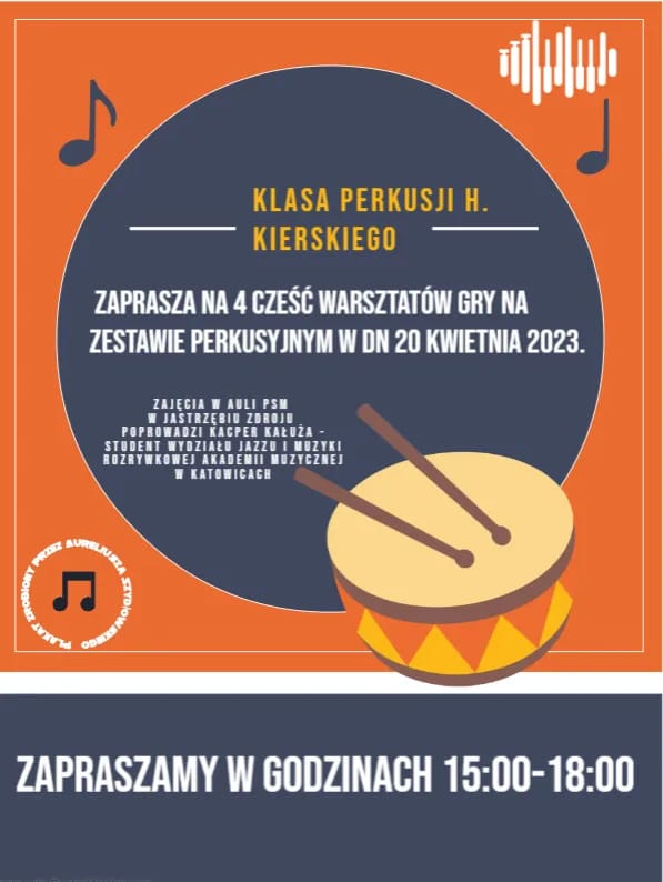 Na pomarańczowym tle w prawym górnym rogu logo PSM w Jastrzębiu-Zdroju. W szarym kole informacje: klasa perkusji H. Kierskiego zaprasza na czwarta część warsztatów gry na zestawie perkusyjnym 20 kwietnia2023 r. Zajęcia w auli PSM poprowadzi Kacper Kałuża - student wydziału jazzu i muzyki rozrywkowej Akademii Muzycznej w Katowicach. Poniżej po prawej werbel z pałeczkami, po lewej - autorem plakatu jest Aureliusz Szydłowski. Na dole na szarym tle: zapraszamy w godzinach 15.00 - 18.00.