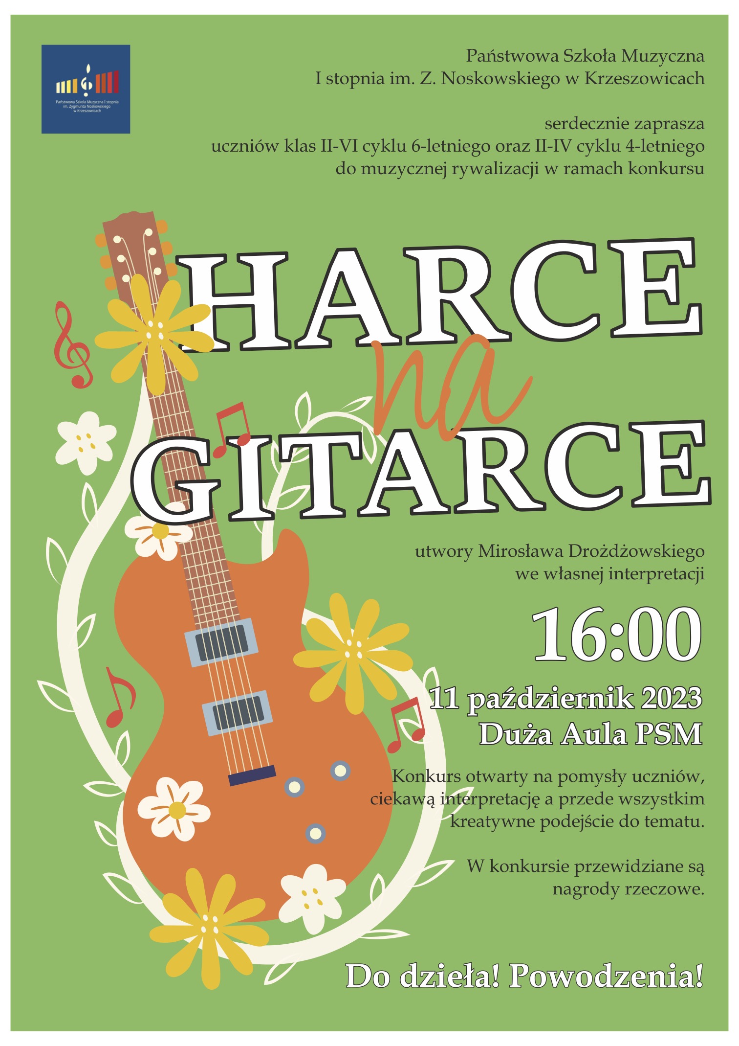 Plakat. W zielonym tle, rysunek gitary. Od góry napis Państwowa szkoła Muzyczna I stopnia im. Zygmunta Noskowskiego serdecznie zaprasza uczniów klas II-VI cyklu 6-letniego oraz II-IV cyklu 4-letniego do muzycznej rywalizacji w ramach konkursu Harce na Gitarce utwory Mirosława Drożdżowskiego we własnej interpretacji 16:00 11 października 2023 Duża Aula PSM Konkurs otwarty na pomysły uczniów, ciekawą interpretację a przede wszystkim kreatywne podejście do tematu. W konkursie przewidziane są nagrody rzeczowe. Do dzieła! Powodzenia!