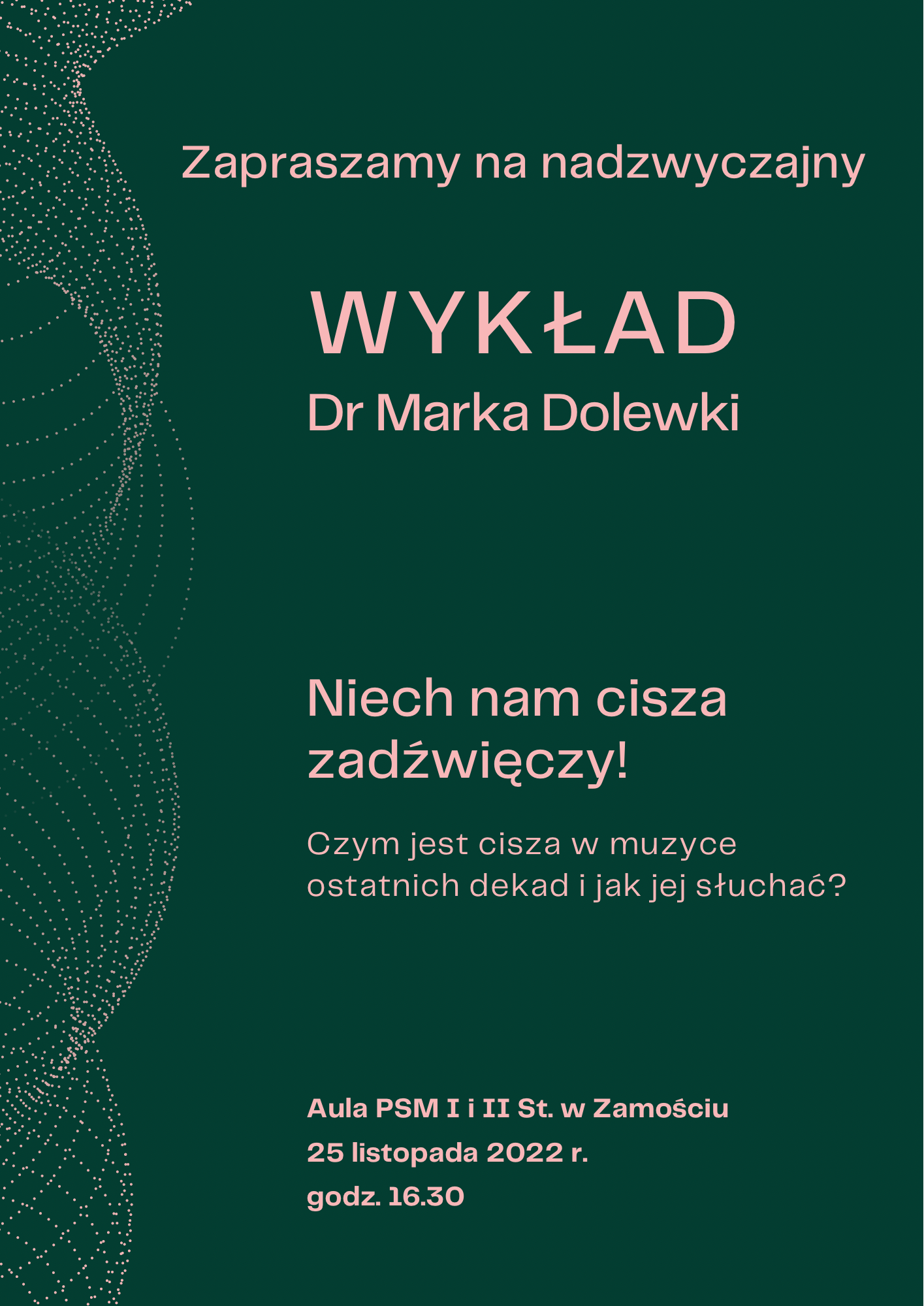 Plakat o ciemnozielonym tle, z lewej strony półokręgi złożone z kropek imitujące fale dźwiękowe. Na plakacie napis: Zapraszamy na nadzwyczajny wykład dr Marka Dolewki Niech nam cisza zadźwięczy Czym jest cisza w muzyce ostatnich dekad i jak jej słuchać? Aula PSM I i II st. w Zamościu, 25 listopada 2022 r. godz. 16.30.