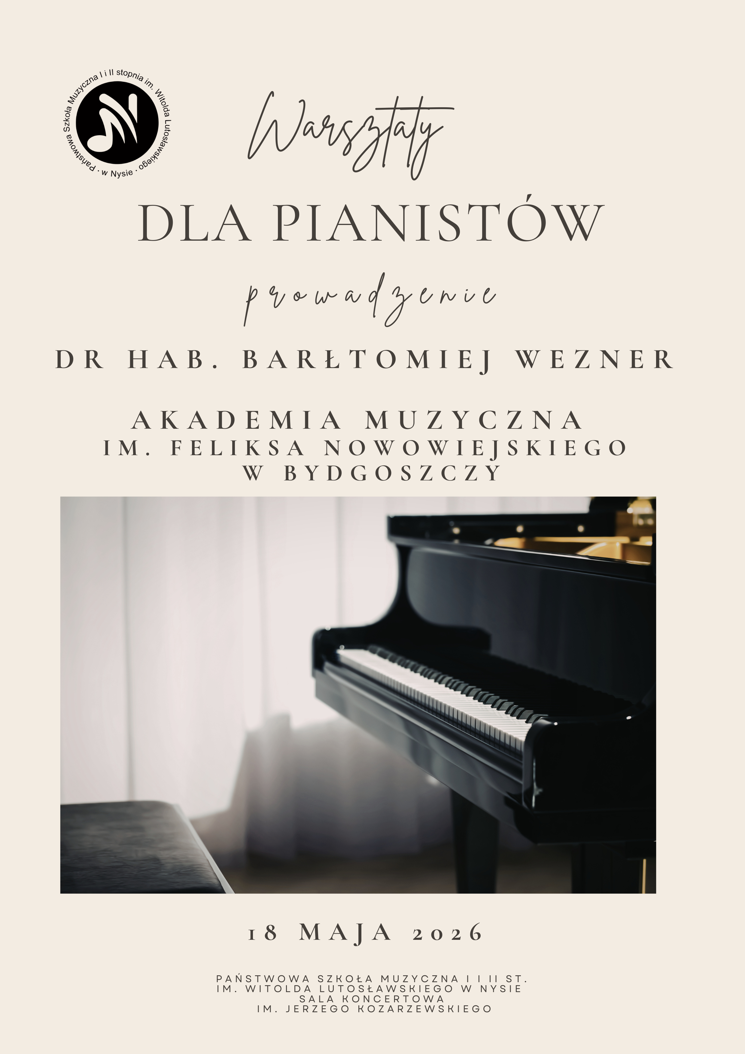 Plakat beżowy tło w lewym górnym rogu logo szkoły według ustalonego znaku centralnie fotografia przedstawiająca fortepian z otwartą klawiaturą na tle szarej kurtyny napisy warsztaty dla Pianistów prowadzenia dr habilitowany Bartłomiej Wezner akademia muzyczna im Feliksa Nowowiejskiego w Bydgoszczy 18 maja 2026 państwowa szkoła muzyczna pierwszego i drugiego stopnia imienia Witolda Lutosławskiego w Nysie sala koncertowa im Jerzego Kozarzewski