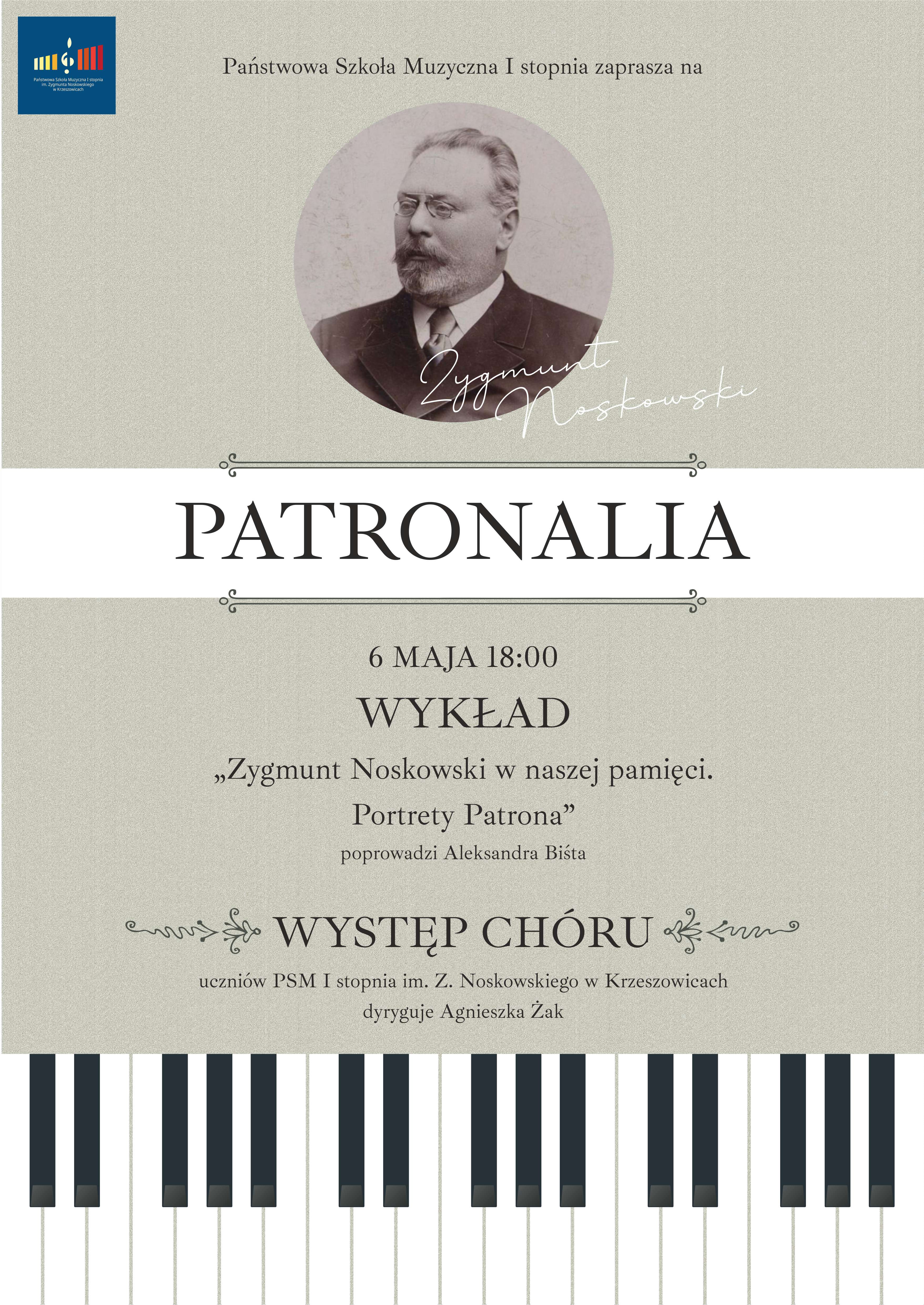 Plakat na szarym tle, na górze po lewej, logo PSM I st. w Krzeszowicach a na górze pośrodku tekst Państwowa Szkoła Muzyczna I stopnia zaprasza na, niżej pośrodku zdjęcie Zygmunta Noskowskiego, w środku plakatu napis PARTONALIA. Niżej napis 6 maja 18:00 Wykład "Zygmunt Noskowski w naszej pamięci. Portret Patrona" poprowadzi Aleksandra Biśta, WYSTĘP CHÓRU uczniów PSM I st. im. Z. Noskowskiego w Krzeszowicach dyryguje Agnieszka Żak