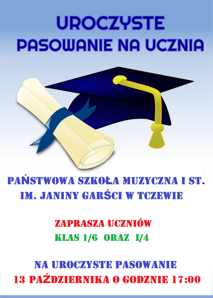 Grafika przedstawiająca plakat pasowania na ucznia. Tło gradientowe od góry od błękitnego do białego koloru. Na górze napis granatową czcionką: UROCZYSTE PASOWANIE NA UCZNIA. Poniżej duża grafika przedstawiająca biret w kolorze niebieskim i rulon papieru. Poniżej w centralnej części napis granatową czcionką: PAŃSTWOWA SZKOŁA MUZYCZNA I ST. IM. JANINY GARŚCI W TCZEWIE. Poniżej czerwoną czcionką napis: ZAPRASZA UCZNIÓW. Niżej napis zieloną czcionką: KLASA 1/6 ORAZ I/4. Na dole napis granatową czcionką: NA UROCZYSTE PASOWANIE, a najniżej napis czerwonym kolorem czcionki: 13 PAŹDZIERNIKA O GODZINIE 17:00.