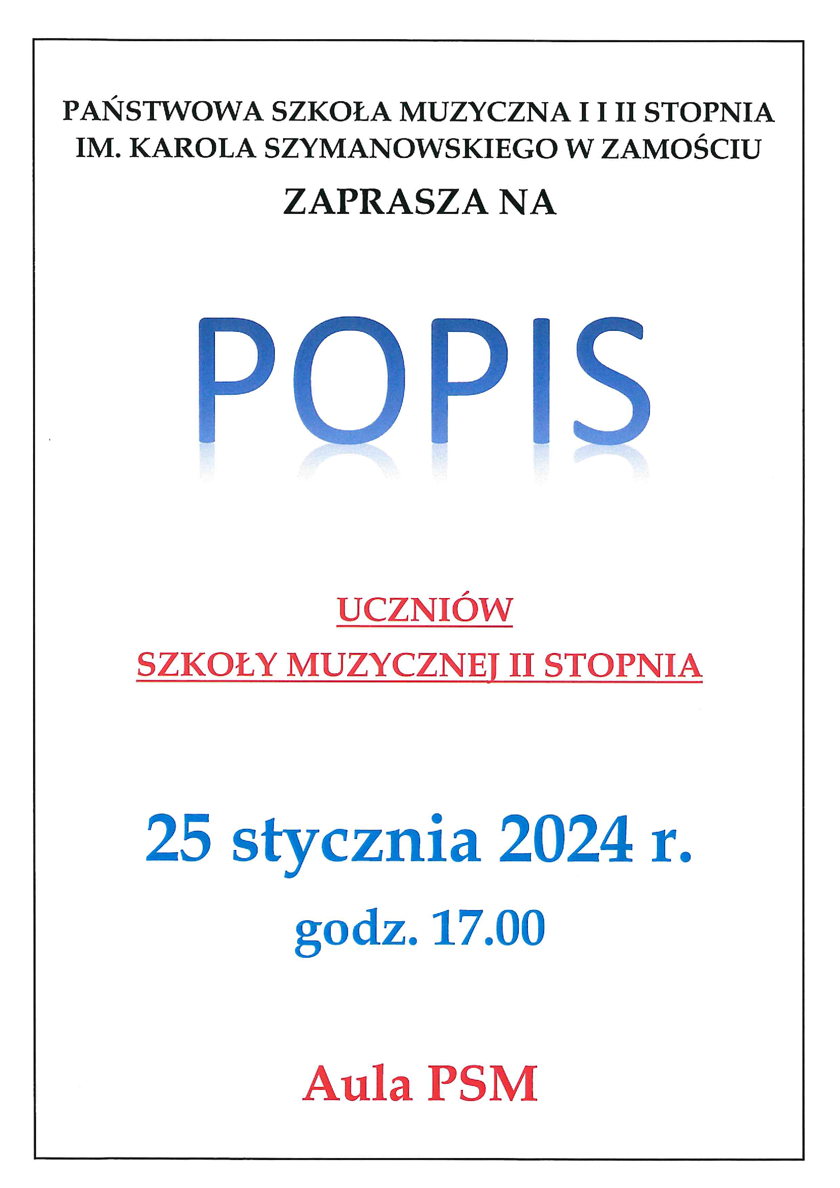 Tło grafiki w kolorze białym w obramowaniu w formie cienkiej czarnej ramki. Na grafice treść o następującym brzmieniu (od góry-czarną czcionką): "Państwowa Szkoła Muzyczna I i II st. im. K. Szymanowskiego w Zamościu zaprasza na". Poniżej - centralnie duży napis niebieską czcionką: "Popis". Poniżej tekst czerwoną czcionką: "Uczniów Szkoły Muzycznej II stopnia". Poniżej tekst niebieską czcionką: "25 stycznia 2024, godz. 17.00". U dołu plakatu czerwony napis: "Aula PSM".