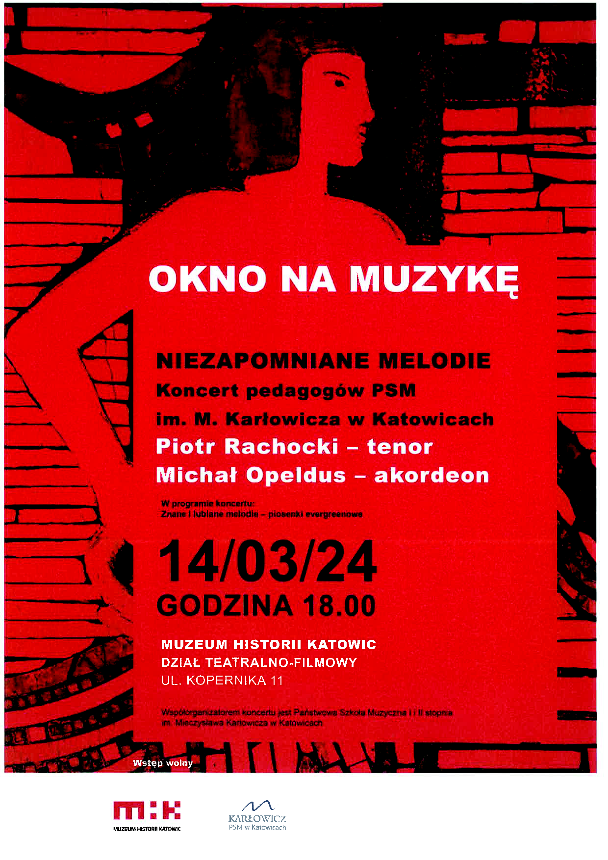 Dyrektor Muzeum Historii Katowic Jacek Siebel Kierownik Działu Teatralno-Filmowego MHK M. Katarzyna Gliwa Dyrektor PSM im. M. Karłowicza w Katowicach Dorota Zawierucha Zapraszają 14 marca 2024 r. o godz. 18.00 ul. Kopernika 11 na koncert z cyklu OKNO NA MUZYKĘ „Niezapomniane melodie” Wystąpią: Piotr Rachocki - tenor Michał Opeldus – akordeon Współorganizatorem koncertu jest Państwowa Szkoła Muzyczna I i II stopnia im. Mieczysława Karłowicza w Katowicach. Wstęp wolny PROGRAM KONCERTU: Znane i lubiane melodie - piosenki evergreenowe