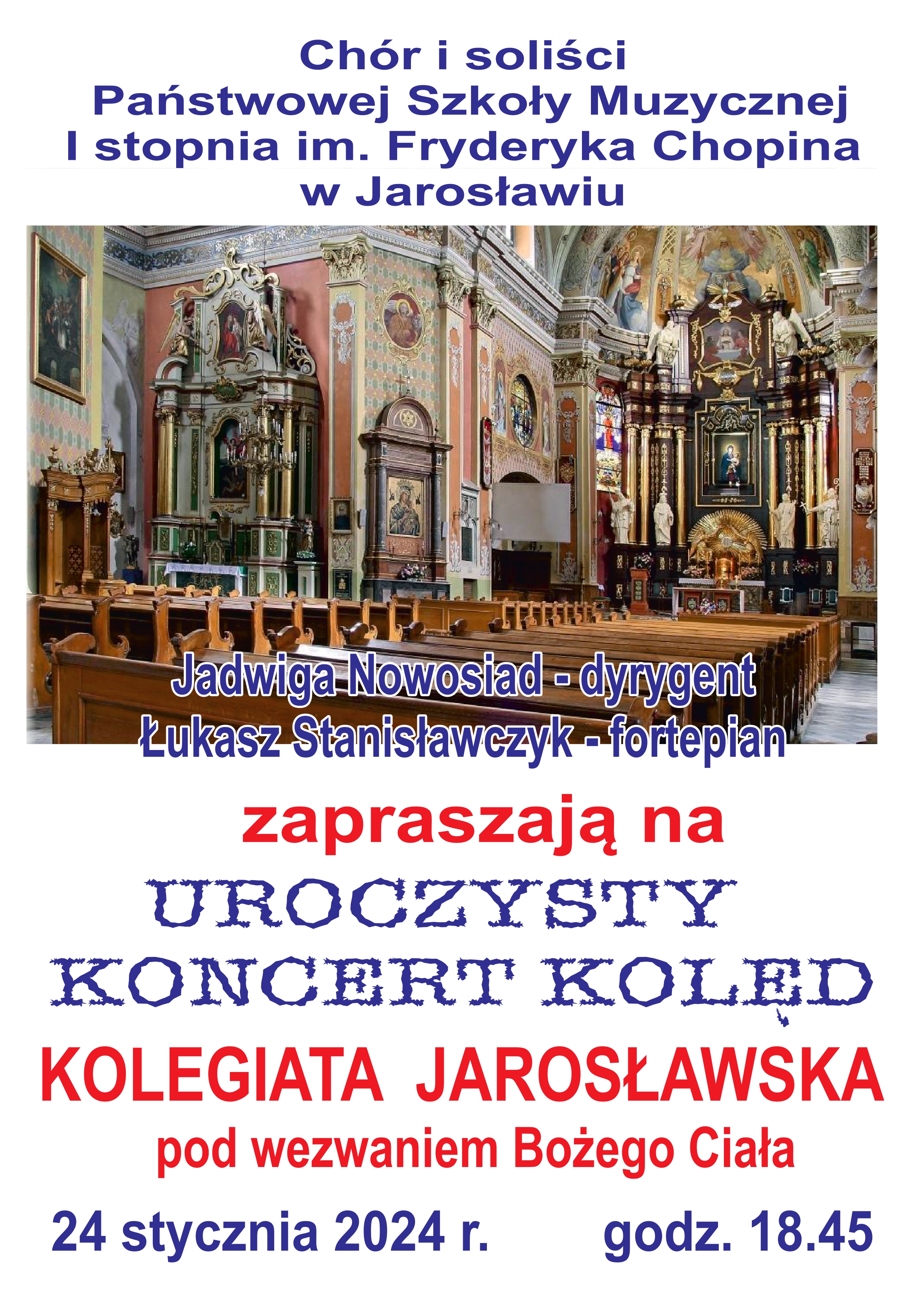 Na białym tle na samej górze napis Chór i soliści PSM I st. im. F. Chopina w Jarosławiu, poniżej zdjęcie wnętrze kościoła, na nim napis granatowymi literami Jadwiga Nowosiad - dyrygent, Łukasz Stanisławczyk - fortepian. Poniżej na białym tle napis: zapraszają na UROCZYSTY KONCERT KOLĘD KOLEGIATA JAROSŁAWSKA pod wezwaniem Bożego Ciała - 24 stycznia 2024 r. godz. 18.45