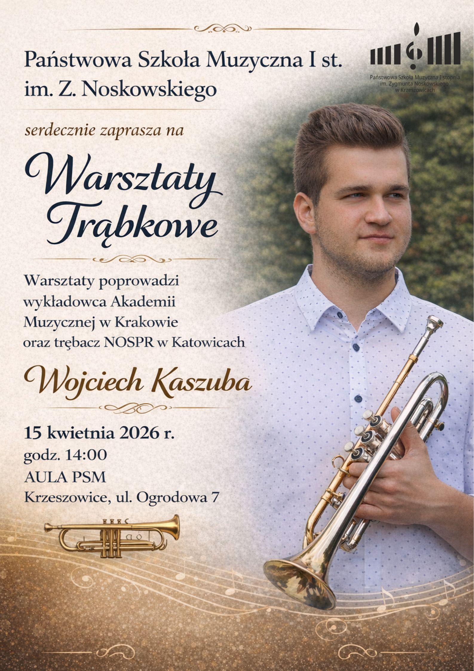 Plakat w orientacji pionowej, utrzymany w eleganckiej, klasycznej stylistyce. Dominują kolory: beż, złoto, brąz oraz granat. Tło ma strukturę przypominającą papier lub delikatną fakturę pergaminu, z łagodnym przejściem tonalnym – jaśniejsze po lewej stronie, ciemniejsze i bardziej fotograficzne po prawej. Po prawej stronie plakatu znajduje się duże zdjęcie młodego mężczyzny o jasnej cerze, krótkich brązowych włosach i lekkim zarostcie. Ubrany jest w jasną, białą koszulę w drobny wzór. Trzyma w rękach trąbkę (instrument w kolorze złotym), opierając ją o ciało. Patrzy lekko w bok (w prawo), z neutralnym, spokojnym wyrazem twarzy. Tło za nim jest rozmyte, zielone – sugerujące plener lub park. W górnej części plakatu, po lewej stronie, znajduje się tekst: „Państwowa Szkoła Muzyczna I st. im. Z. Noskowskiego” Zapisany elegancką czcionką w kolorze granatowym. Poniżej mniejszym tekstem: „serdecznie zaprasza na” Pod nim znajduje się główny tytuł: „Warsztaty Trąbkowe” Zapisany dużą, ozdobną, kaligraficzną czcionką w kolorze granatowym, z eleganckimi zawijasami. Nad i pod tytułem znajdują się subtelne, dekoracyjne ornamenty w kolorze złotym. Niżej znajduje się informacja o prowadzącym: „Warsztaty poprowadzi wykładowca Akademii Muzycznej w Krakowie oraz trębacz NOSPR w Katowicach” Tekst w kolorze granatowym, wyrównany do lewej. Pod tym, większym i bardziej ozdobnym pismem, zapisano nazwisko: „Wojciech Kaszuba” Czcionka kaligraficzna, w kolorze złoto-brązowym. Niżej podano szczegóły wydarzenia: „15 kwietnia 2026 r. godz. 14:00 AULA PSM Krzeszowice, ul. Ogrodowa 7” Tekst w kolorze granatowym, czytelny, klasyczny. W górnym prawym rogu znajduje się logo szkoły – stylizowany zapis nuty i klawiatury w kolorze czarnym, z podpisem: „Państwowa Szkoła Muzyczna I stopnia im. Zygmunta Noskowskiego w Krzeszowicach” W dolnej części plakatu widoczna jest dekoracyjna grafika: złota pięciolinia z nutami, biegnąca falująco przez całą szerokość. Po lewej stronie tej sekcji znajduje się mała ilustracja trąbki w kolorze złotym. Dół plakatu ma bardziej nasycony, złoto-brązowy gradient, przechodzący w ciemniejszy odcień, co podkreśla elegancki charakter projektu.