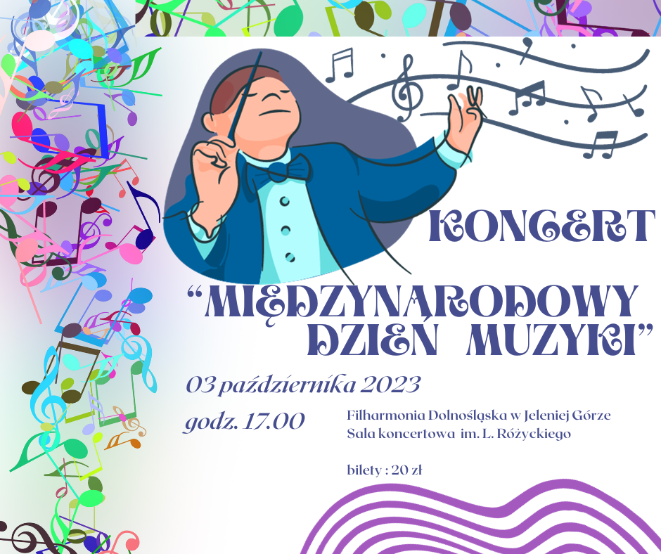 Plakat informujący o wydarzeniu: Koncert "Międzynarodowy Dzień Muzyki" 3 października 2023 r. o godz. 17.00 w Filharmonii Dolnośląskiej w Jeleniej Górze, w sali koncertowej im. L.Różyckiego, bilety w cenie 20 zł. Kolorystyka plakatu: białe tło, szlaczek z kolorowych nut na lewej i górnej krawędzi. W dolnej części nieregularny fioletowy kształt. W części górnej rysunek postaci dyrygenta oraz część pięciolinii. Napisy informujące o wydarzeniu w kolorze ciemnego granatu. 