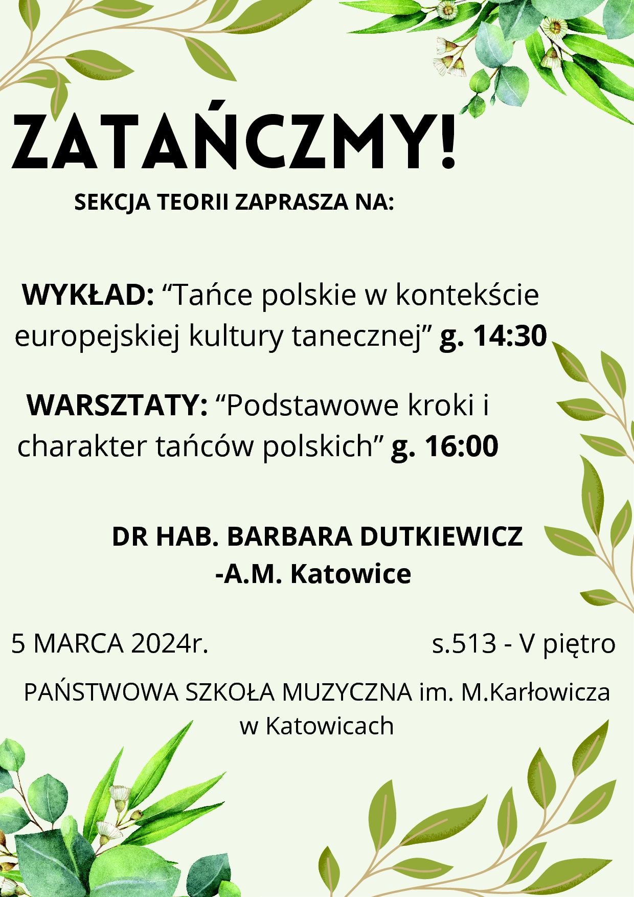 ilustracja graficzna na zielonym tle z gałązkami roślin napis: ZATAŃCZMY! SEKCJA TEORII ZAPRASZA NA: WYKŁAD: “Tańce polskie w kontekście europejskiej kultury tanecznej” g. 14:30 WARSZTATY: “Podstawowe kroki i charakter tańców polskich” g. 16:00 DR HAB. BARBARA DUTKIEWICZ-A.M. Katowice 5 MARCA 2024r. s.513 - V piętro PAŃSTWOWA SZKOŁA MUZYCZNA im. M. Karłowicza w Katowicach