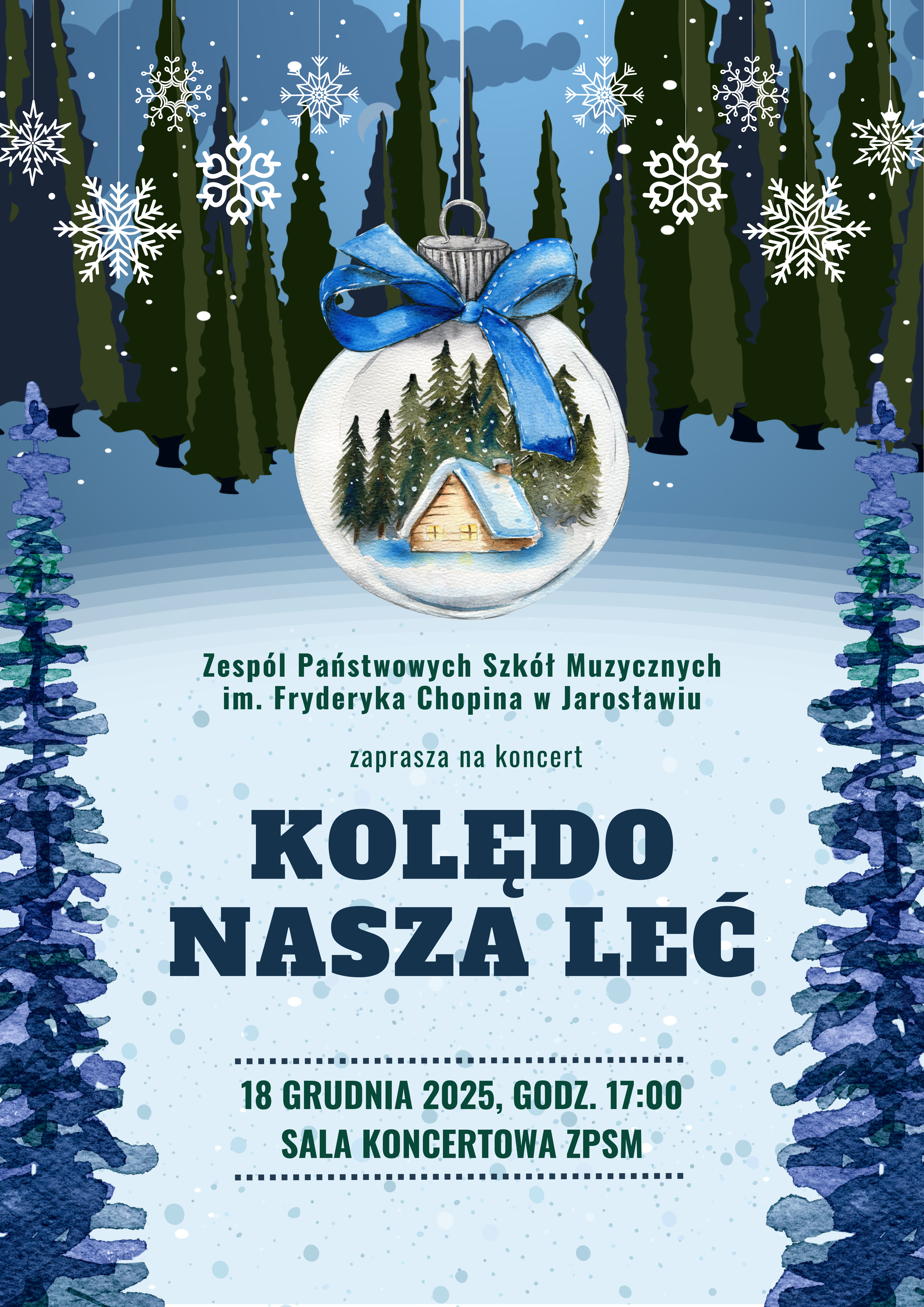 Plakat o tematyce zimowo-świątecznej, utrzymany w odcieniach błękitu i granatu, przedstawiający zaproszenie na koncert kolęd. W górnej części widoczne są stylizowane, zaśnieżone choinki w ciemnych kolorach, na tle jasnego, zimowego nieba. Z nieba spadają białe płatki śniegu i duże, wiszące, białe gwiazdki/płatki. Centralnym elementem jest duża, przezroczysta bombka choinkowa przewiązana niebieską kokardą. Wewnątrz bombki znajduje się scena zimowa: mała, drewniana chatka z dachem pokrytym śniegiem, otoczona zaśnieżonymi choinkami. Poniżej, na jasnoniebieskim tle, znajduje się tekst informujący o wydarzeniu: Organizator/Zapraszający: Zespół Państwowych Szkół Muzycznych im. Fryderyka Chopina w Jarosławiu zaprasza na koncert Tytuł Koncertu (dużą, pogrubioną czcionką): KOLĘDO NASZA LEĆ Informacje o Wydarzeniu (oddzielone kropkowanymi liniami): 18 GRUDNIA 2025, GODZ. 17:00 SALA KONCERTOWA ZPSM W dolnej części plakatu, po bokach, umieszczone są dwie duże, granatowe, zaśnieżone choinki. Całość ma nastrój świąteczny i kojarzy się z Bożym Narodzeniem oraz muzyką.