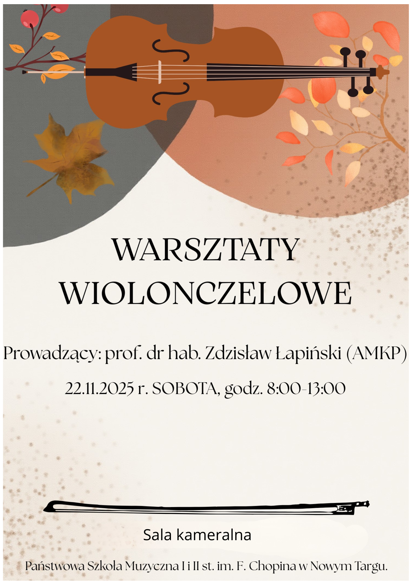 Plakat o ciepłej, jesiennej kolorystyce. U góry znajduje się ilustracja wiolonczeli, której po obu stronach wyrastają ozdobne gałązki z jesiennymi liśćmi w odcieniach czerwieni, pomarańczu i złota. Tło tworzą abstrakcyjne, pastelowe kształty w barwach szarości, brązu i kremu. Na środku plakatu dużymi, eleganckimi literami widnieje napis: „WARSZTATY WIOLONCZELOWE”. Niżej podane są szczegóły wydarzenia: Prowadzący: prof. dr hab. Zdzisław Łapiński (AMKP) 22.11.2025 r. SOBOTA, godz. 8:00–13:00 Na dole znajduje się ozdobna pozioma kreska przypominająca pociągnięcie pędzla oraz tekst: „Sala kameralna” W ostatniej linii informacja o miejscu: Państwowa Szkoła Muzyczna I i II st. im. F. Chopina w Nowym Targu.