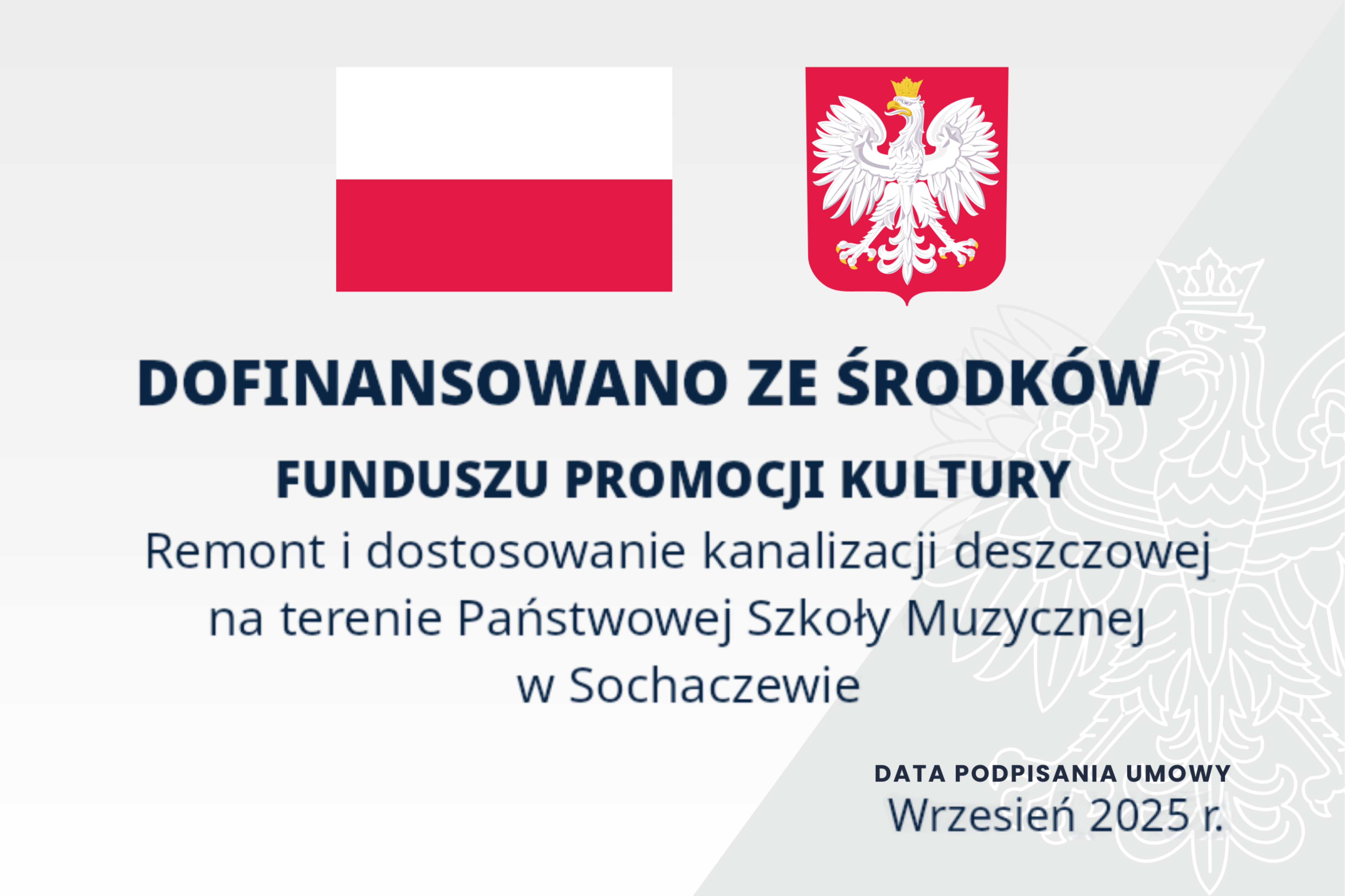 Tło jasno i ciemno szare. z prawej strony biały zarys orła. Na górze flaga polski i godło narodowe. w centrum grafiki informacje: Dofinansowane ze środków Funduszu Promocji Kultury. Remont i dostosowanie kanalizacji deszczowej na terenie Państwowej Szkoły Muzycznej w Sochaczewie. W dolnym prawym rogu data podpisania umowy Wrzesień 2025 r.