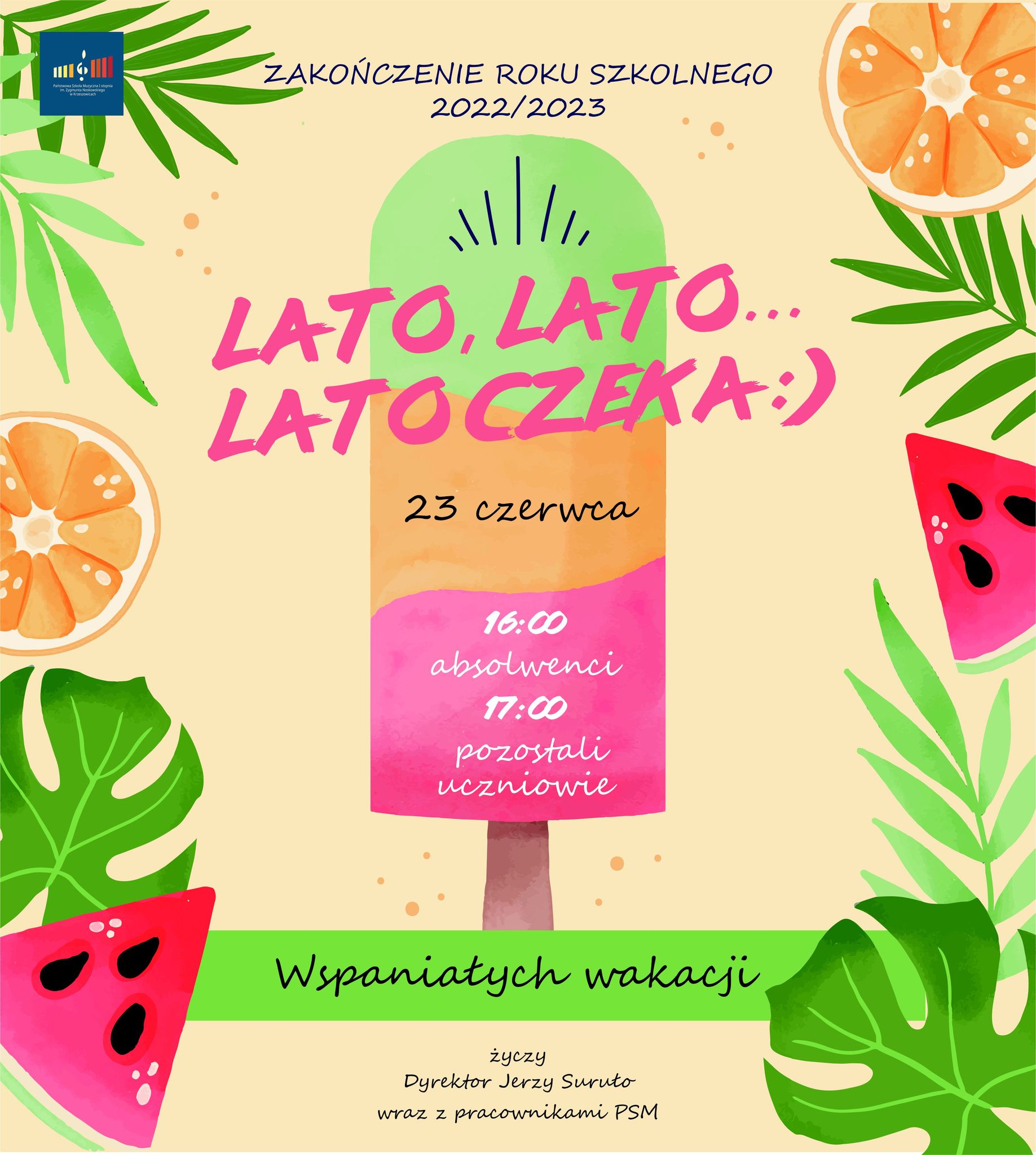 Plakat na beżowym tle, po bokach kolorowe elementy roślinne. U góry po lewej logo szkoły i napis po środku: zakończenie roku szkolnego 2022/2023 a niżej Lato lato lato czeka, 23 czerwca. 16:00 absolwenci 17:00 pozostali uczniowie. niżej na zielonym tle napis: wspaniałych wakacji życzy Dyrektor Jerzy Suruło wraz z pracownikami PSM