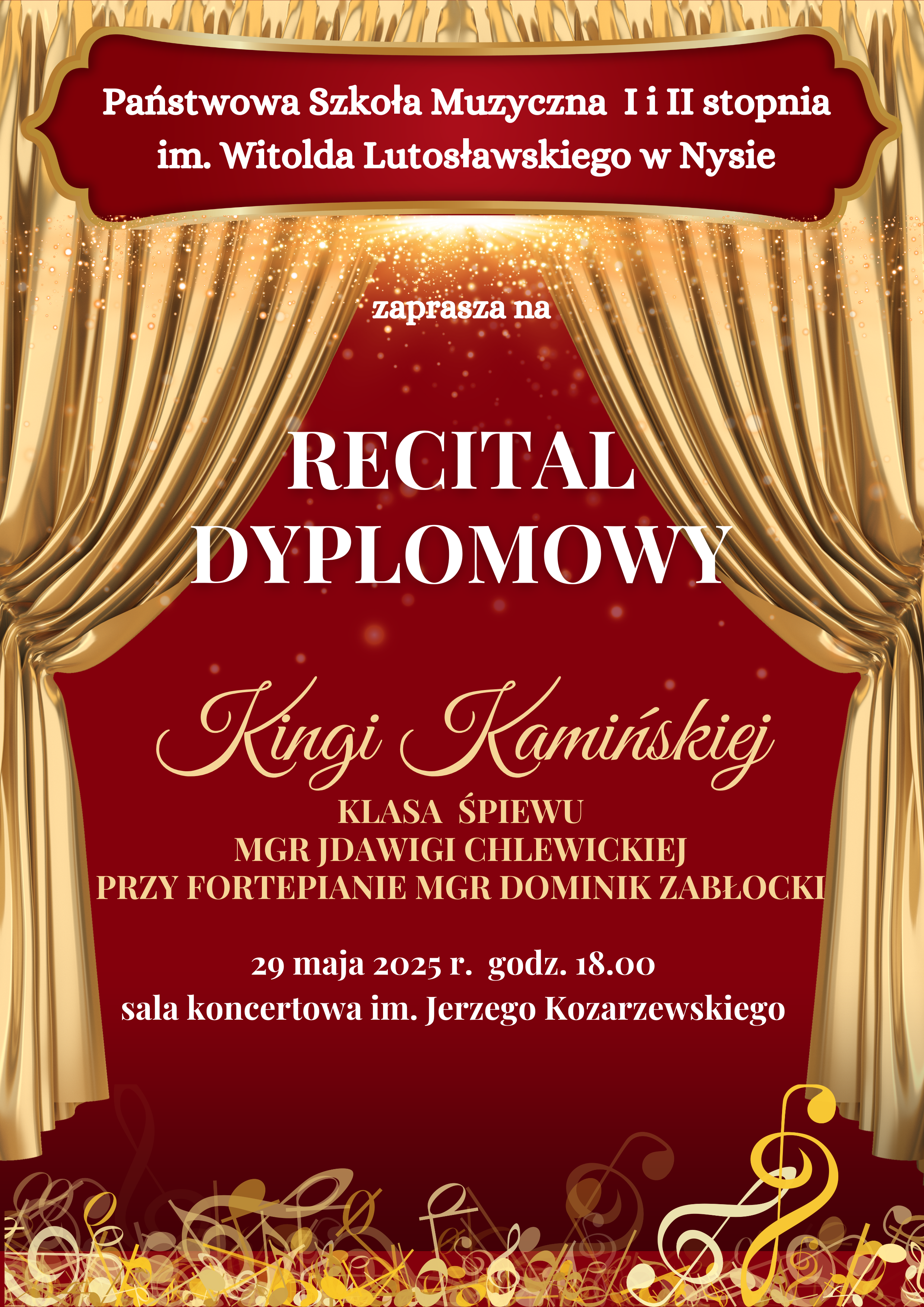 Plakat bordowe tło złota kurtyna teatralna upięta z dwóch stron na dole złoto żółto-białe kolory kluczy wiolinowych leżących jedne na drugich. Od góry w wyznaczonej ramce na bordowym tle biały napis państwowa szkoła muzyczna pierwszego i drugiego stopnia i im Witolda Lutosławskiego w Nysie zaprasza na recital dyplomowy Kingi Kamińskiej klasa śpiewu mgr Jadwigi Chlewickiej przy fortepianie mgr Dominik Zabłocki 29 maja 2025 godzina 18:00 sala koncertowa im. Jerzego Kozarzewskiego.