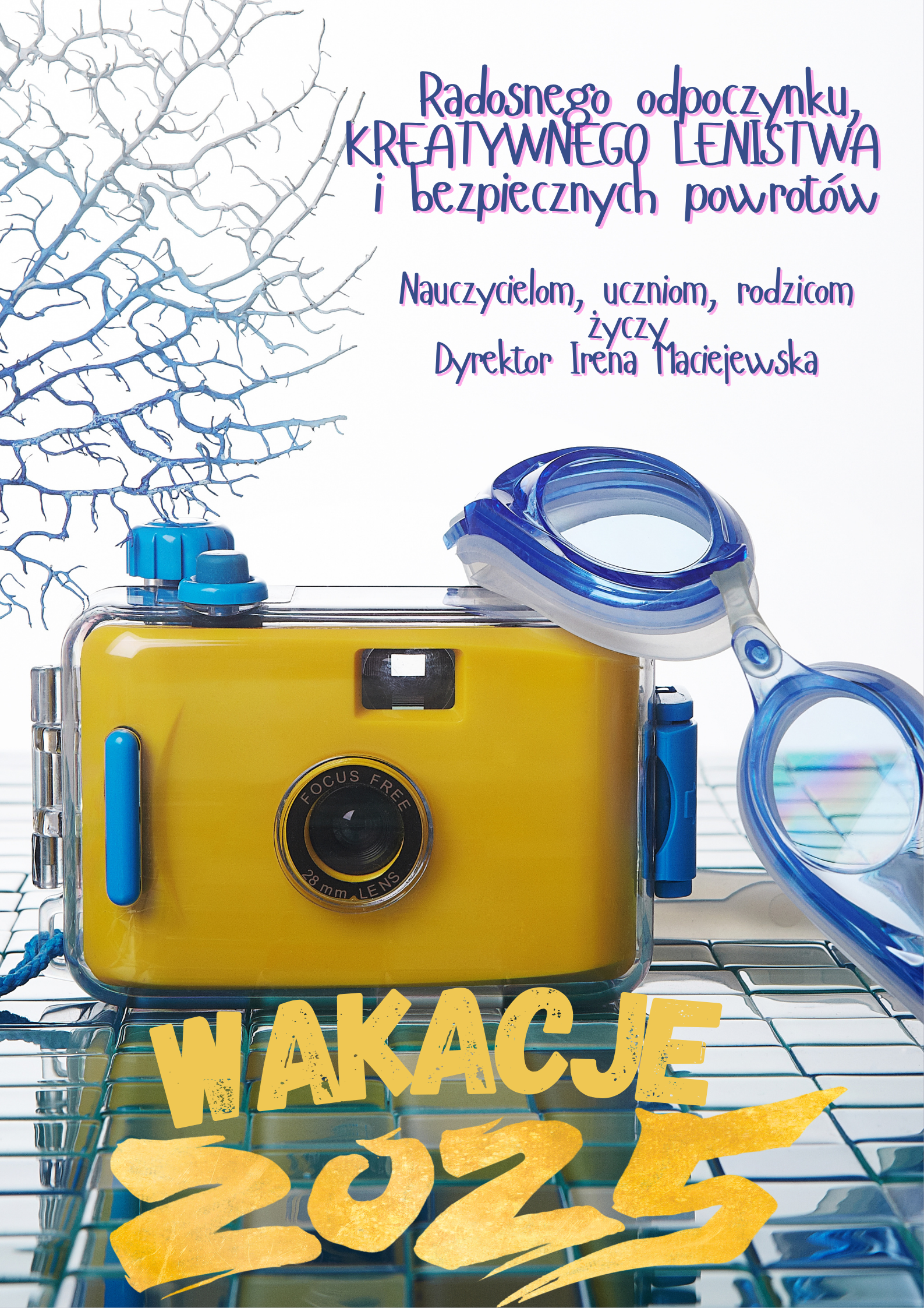 Tło plakatu stanowi żółty aparat fotograficzny, przez który przewieszone są gogle pływackie. Umieszczone na posadce kafelkowej sugerującej przestrzeń baseny pływackiego. Fioletowy napis: : Radosnego odpoczynku kreatywnego lenistwa i bezpiecznych powrotów. Nauczycielom, uczniom, rodzicom życzy Dyrektor Irena Maciejewska 