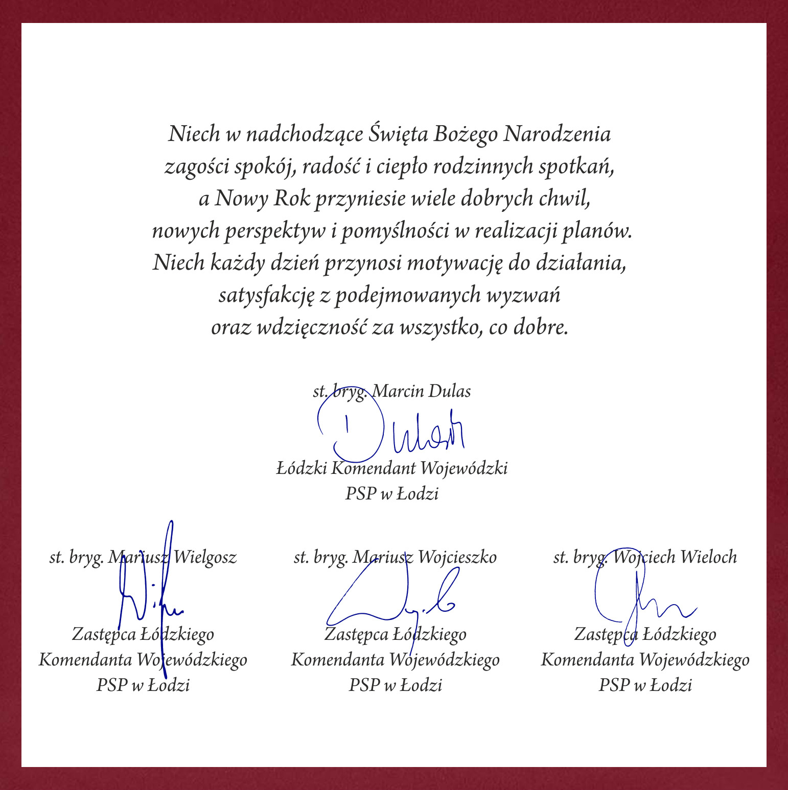 Opis: Biała karta z życzeniami bożonarodzeniowymi i noworocznymi w języku polskim, obramowana bordową ramką. Pod tekstem znajdują się imienne podpisy i niebieskie parafy kierownictwa Komendy Wojewódzkiej Państwowej Straży Pożarnej w Łodzi: Komendanta st. bryg. Marcina Dulasa oraz trzech jego zastępców (st. bryg. Mariusza Wielgosza, st. bryg. Mariusza Wojcieszki i st. bryg. Wojciecha Wielocha).