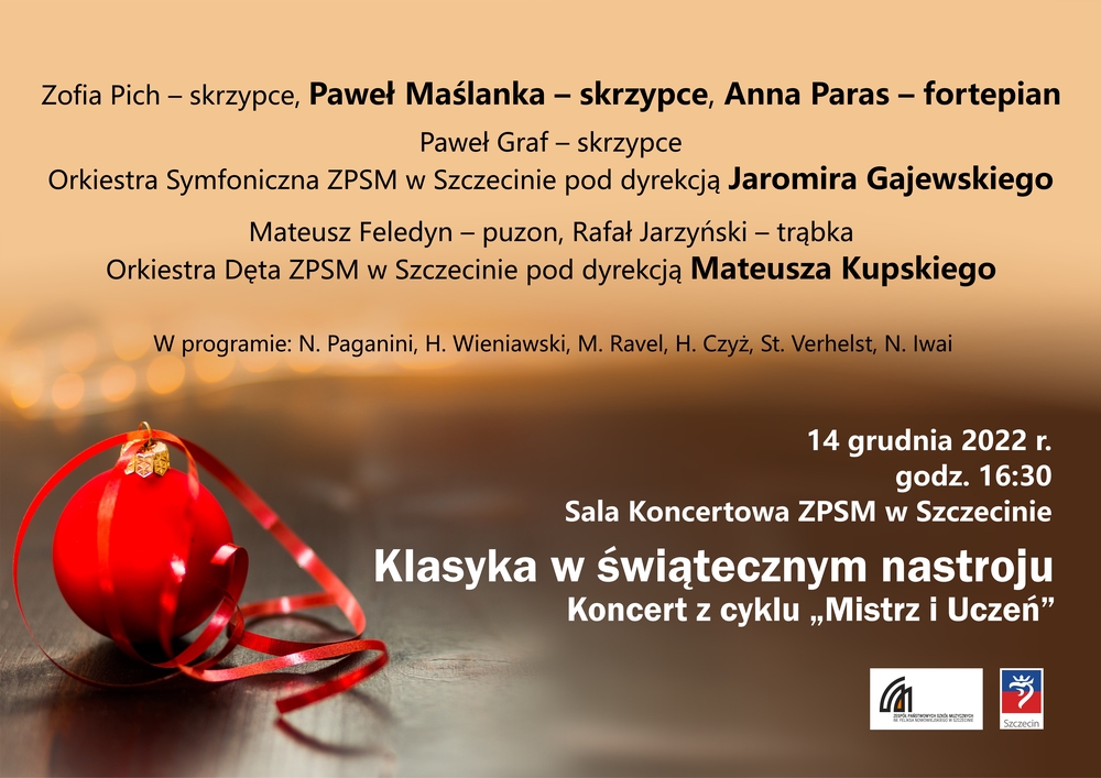W koncercie zatytułowanym "Klasyka w świątecznym nastroju" wystąpią – w roli ucznia: Zofia Pich – skrzypce, Paweł Graf – skrzypce, Mateusz Feledyn – puzon Rafał Jarzyński – trąbka, Orkiestra Symfoniczna ZPSM w Szczecinie, Orkiestra Dęta ZPSM w Szczecinie, w roli mistrza: Paweł Maślanka – skrzypce, Anna Paras – fortepian oraz dyrygenci: Jaromir Gajewski I Mateusz Kupski. Usłyszymy muzykę: N. Paganiniego, H. Wieniawskiego, M. Ravela, H. Czyża, S. Verhelsta, N, Iwai'a.