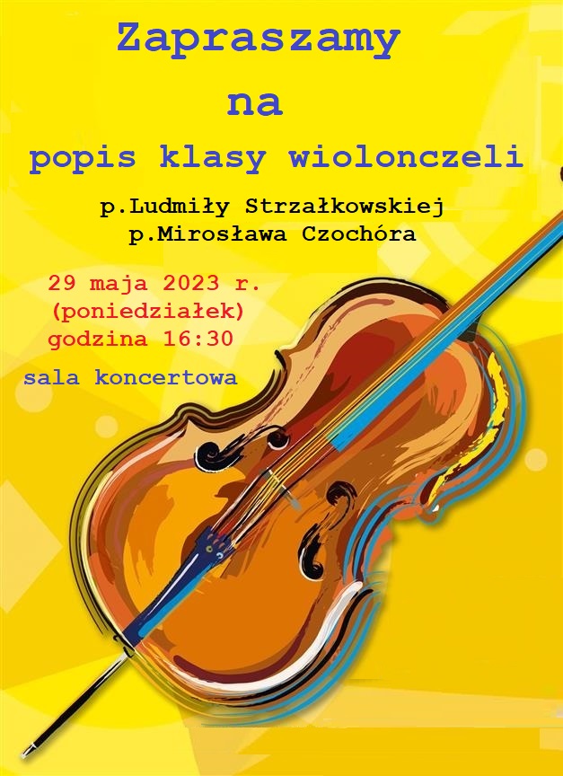 Tło plakatu żółte. W centralnej części grafika wiolonczeli. Treść plakatu: Zapraszamy na popis klasy wiolonczeli p. Ludmiły Strzałkowskiej i p. Mirosława Czochóra 29 maja 2023 r. (poniedziałek) godzina 16:30 sala koncertowa.