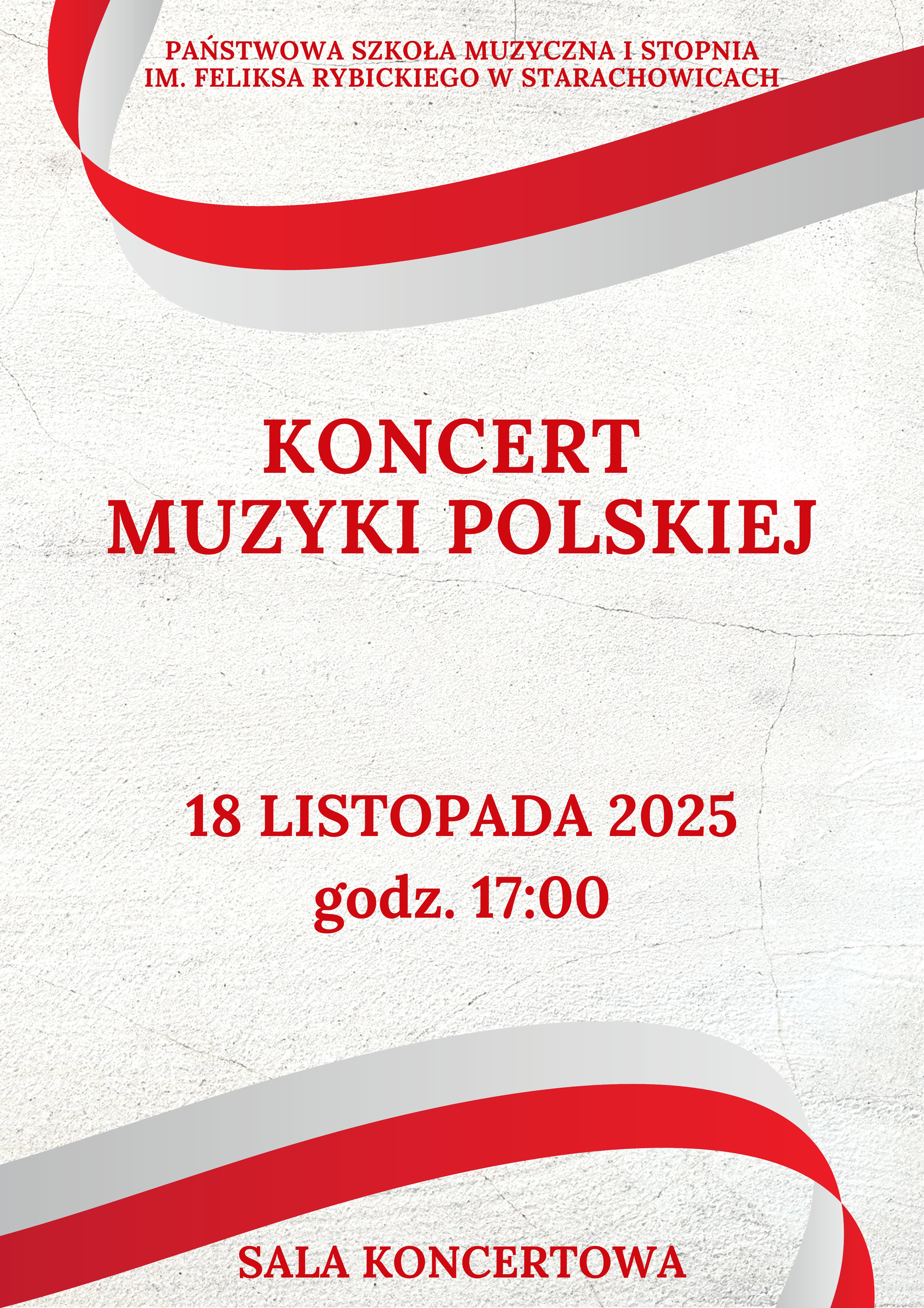 Tło plakatu jest białe,na dole i na górze jest biało - czerwona wstążka. Tekst: na górze „Państwowa Szkoła Muzyczna I stopnia im. Feliksa Rybickiego w Starachowicach”, w środku plakatu „ KONCERT MUZYKI POLSKIEJ 18 listopada 2025 godz. 17:00”, na dole „SALA KONCERTOWA”.