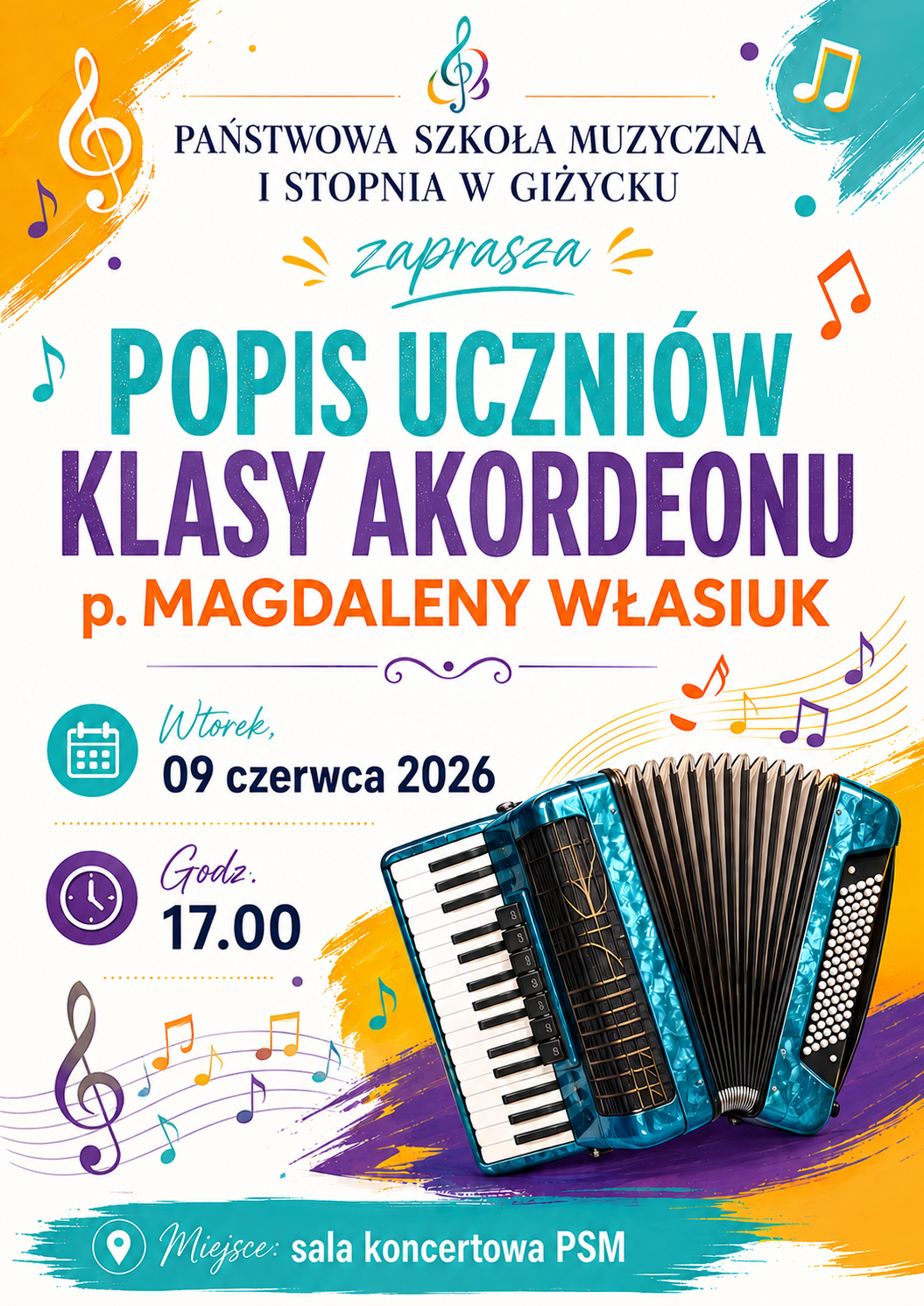 Plakat w pionie, informujący o popisie uczniów klasy akordeonu p. Magdaleny Własiuk, który odbędzie się 09.06.2026r. o godzinie 17.00 na sali koncertowej PSM w Giżycku. Plakat w żywej kolorystyce, w odcieniach turkusu, pomarańczy i fioletu. Głównym elementem plakatu jest zdjęcie akordeonu w kolorystyce turkusu. U góry informacja: Państwowa Szkoła Muzyczna I st. w Giżycku zaprasza. Na plakacie kolorowa pięciolinia i kolorowe nuty. Całość plakatu utrzymana w wesołej grafice.