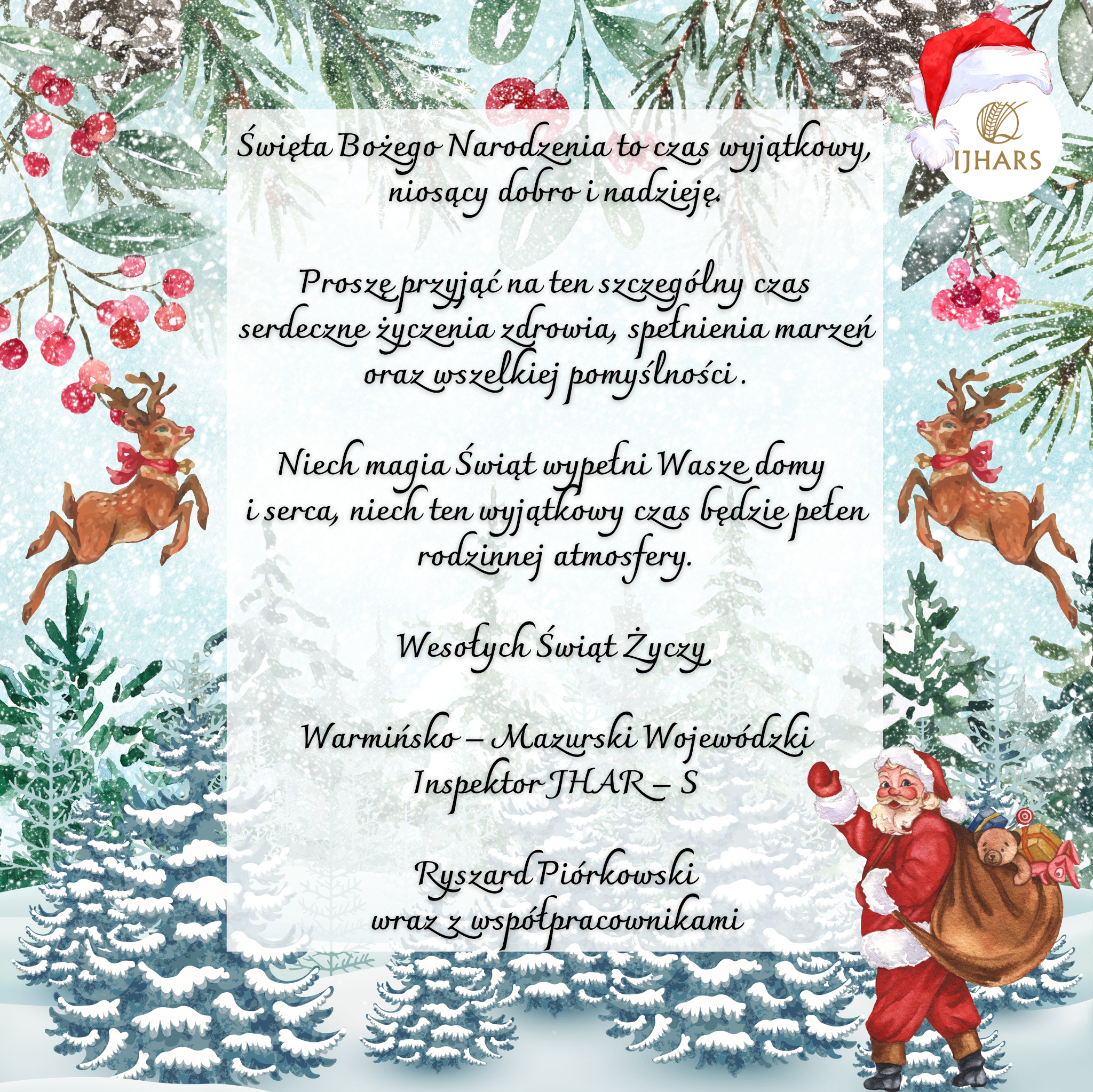 Święta Bożego Narodzenia to czas wyjątkowy, niosący dobro i nadzieję.
Proszę przyjąć na ten szczególny czas serdeczne życzenia zdrowia, spełnienia marzeń oraz wszelkiej pomyślności.
Niech magia Świąt wypełni Wasze domy i serca, niech ten wyjątkowy czas będzie pełen rodzinnej atmosfery.
Wesołych Świąt życzy
Warmińsko-Mazurski Wojewódzki Inspektor JHAR-S
Ryszard Piórkowski
wraz z współpracownikami
