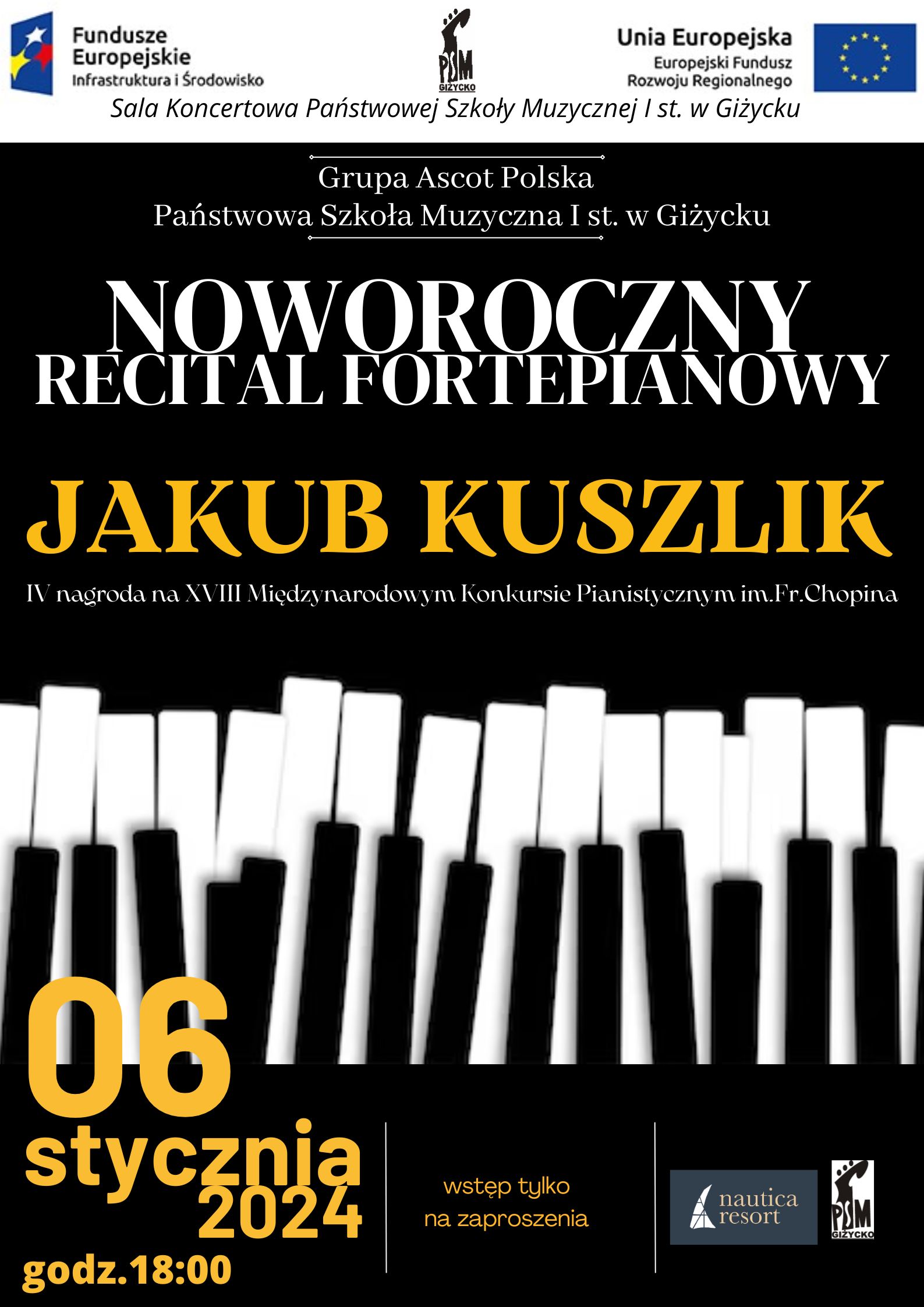 Plakat w pionie informujący o noworocznym recitalu fortepianowym w wykonaniu Jakub Kuszlika, który odbędzie się 06.01.2024 o godz. 18.00. Plakat utrzymany w kolorystyce czarnej, głównym elementem graficznym jest klawiatura fortepianowa. U góry plakatu od lewej strony logo funduszy Europejskich, logo szkoły , Flaga Unii europejskiej. U dołu plakatu loga sponsorów koncertu : nautica resort oraz PSM w Giżycku.