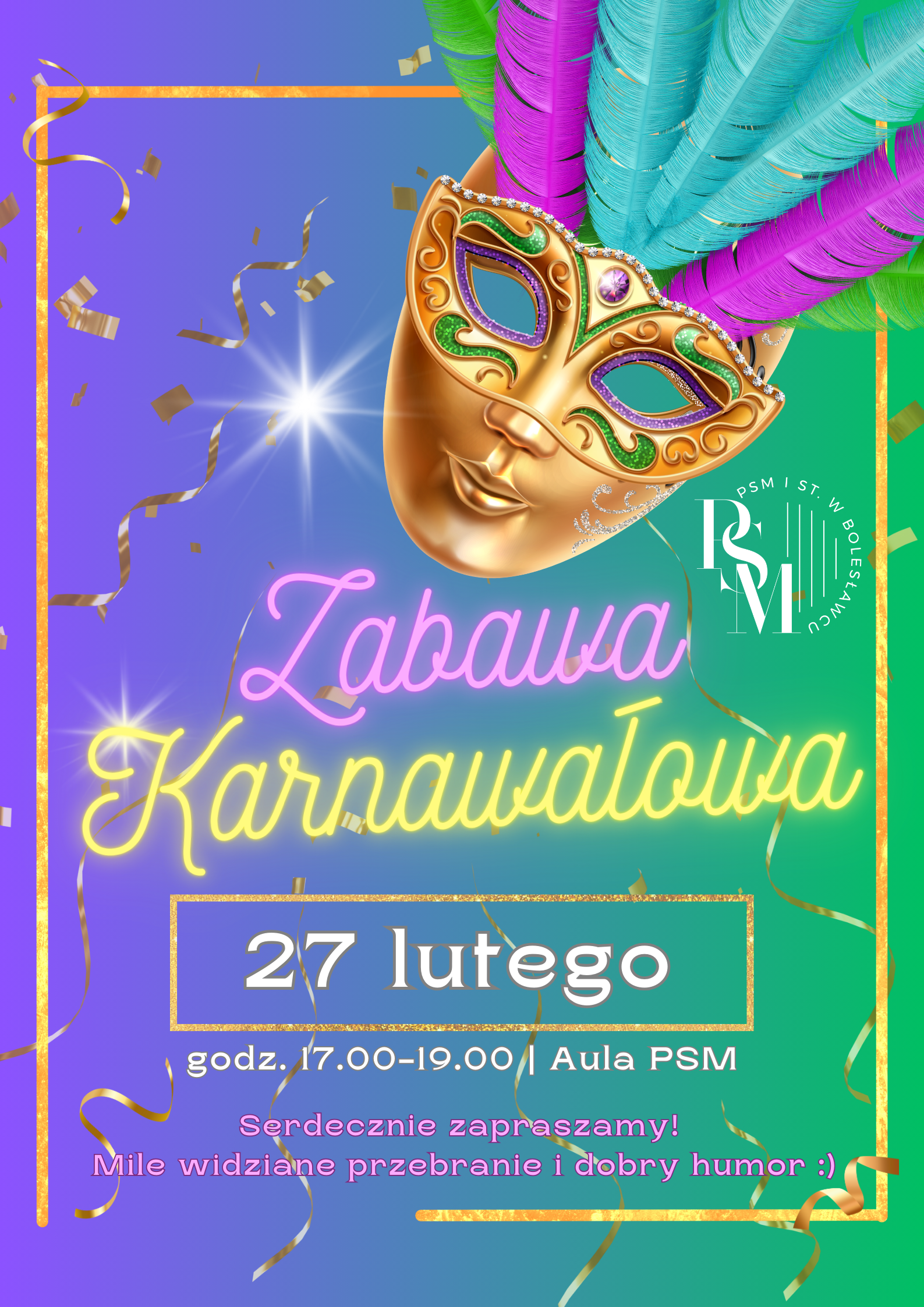 Grafika w kolorze gradientowym - odcieniu niebiesko-zielonym, przedstawiająca na głównym planie złotą maskę karnawałową z ozdobnymi piórami niebiesko-fioletowo-zielonymi. W tle widoczne jest złote konfetti, a na obrzeżach grafiki - złota ramka. Na grafice znajdują się napisy: "Zabawa karnawałowa - 27 lutego, godz. 17.00-19.00, aula PSM. Serdecznie zapraszamy! Mile widziane przebranie i dobry humor."