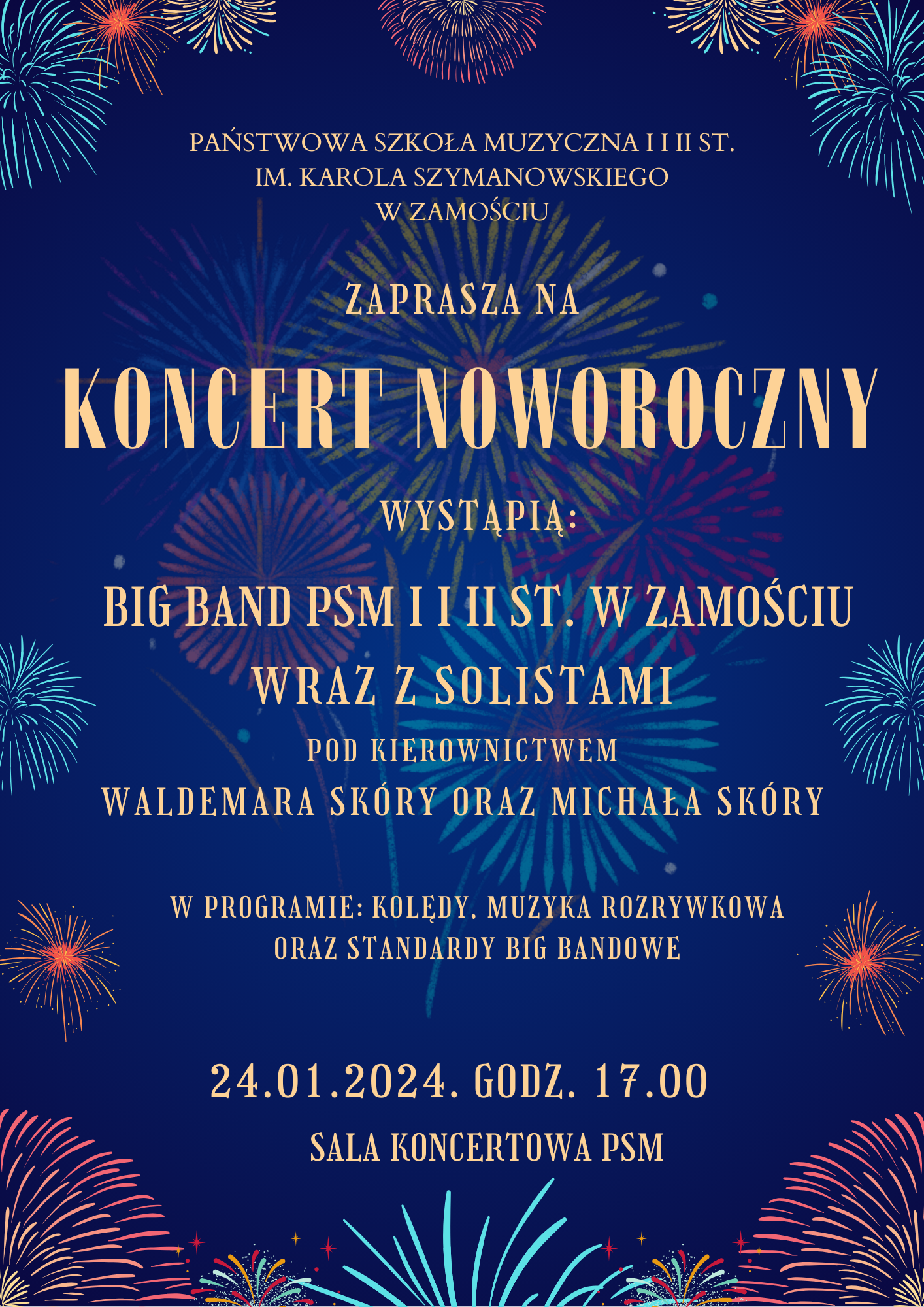 Na granatowym tle kolorowe fajerwerki i pomarańczowy napis rozmieszczony na całym plakacie: Państwowa Szkoła Muzyczna I i II stopnia im. Karola Szymanowskiego w Zamościu zaprasza na Koncert Noworoczny wystąpi Big Band PSM I i II st. w Zamościu wraz z solistami pod kierownictwem Waldemara Skóry oraz Michała Skóry w programie: kolędy, muzyka rozrywkowa standardy big bandowe 24.01.2024 r, godz. 17.00 Sala Koncertowa PSM