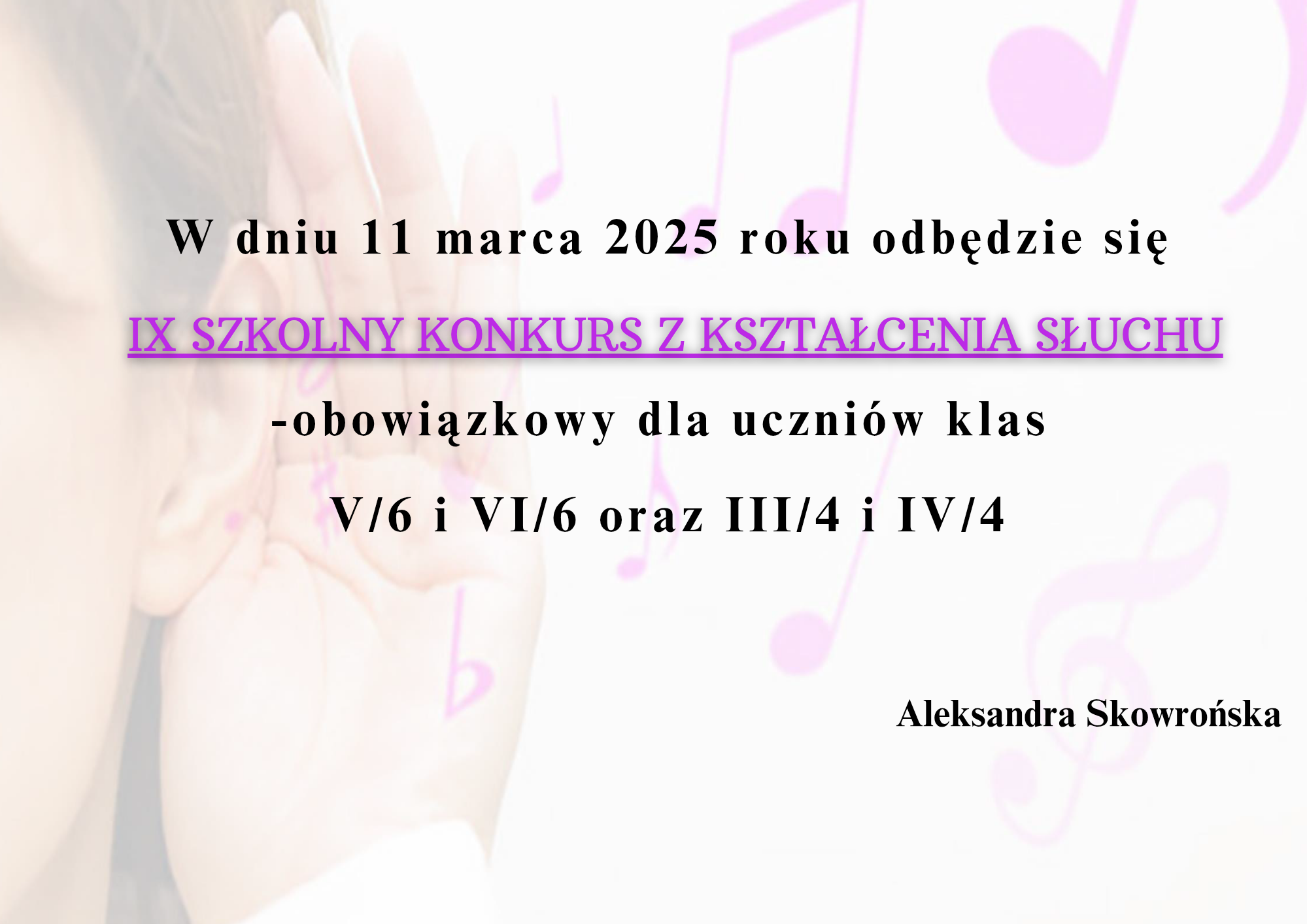 Na plakacie znajduje się informacja o IX Szkolnym Konkursie z Kształcenia Słuchu, który odbędzie się 11 marca 2025 roku. Konkurs jest obowiązkowy dla uczniów klas V/6 i VI/6 oraz III/4 i IV/4. Autorką informacji jest Aleksandra Skowrońska.