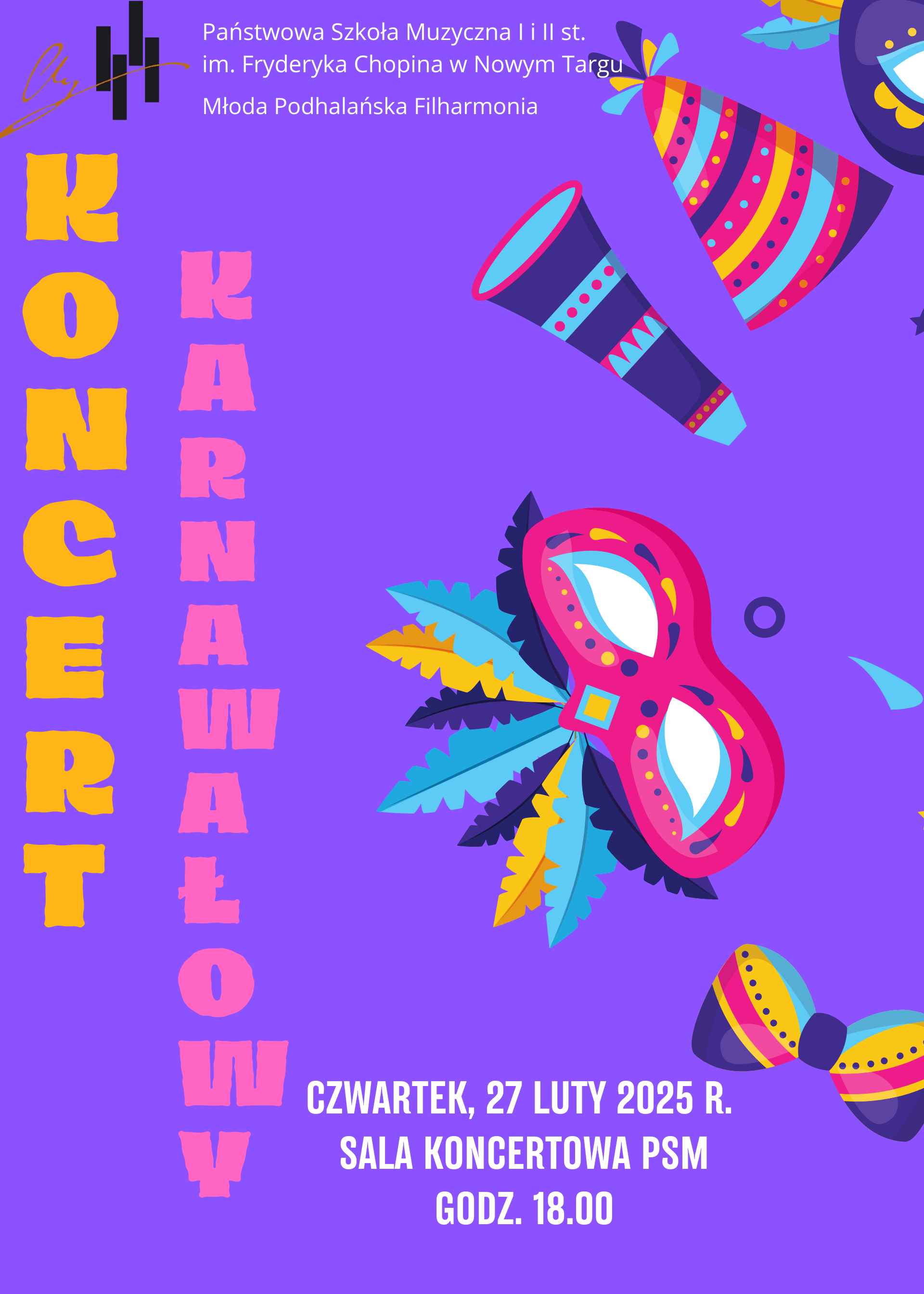 Grafika plakatu to elementy kojarzące się z karnawałem: maska kolorowa, muszka, kolorowe tuby. Na plakacie znajdują się następujące informacje: W lewym górnym rogu logo szkoły, a obok pełna nazwa organizatora koncertu- Państwowa Szkoła Muzyczna I i II st. im. Fryderyka Chopina w Nowym Targu, Młoda Podhalańska Filharmonia. Następnie z lewej strony pionowe napisy tworzące nazwę koncertu: Koncert Karnawałowy. W dolnej części plakatu dane miejsca i czasu koncertu: czwartek 27 lutego 2025 r. sala koncertowa PSM godz. 18.00