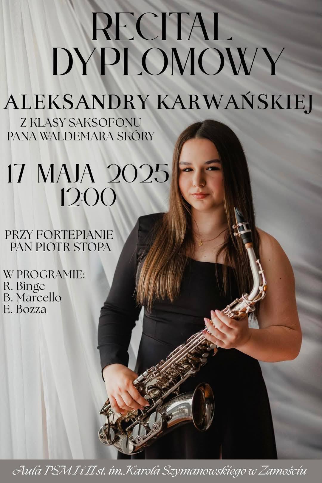 Plakat przedstawia zapowiedź recitalu dyplomowego Aleksandry Karwańskiej z klasy saksofonu pana Waldemara Skóry. Wydarzenie odbędzie się 17 maja 2025 roku o godzinie 12:00. Przy fortepianie towarzyszyć będzie pan Piotr Stopa. W programie utwory R. Binge’a, B. Marcella i E. Bozzy. Na plakacie znajduje się zdjęcie Aleksandry Karwańskiej ubranej w elegancką czarną suknię, trzymającej saksofon. Tło stanowi jasna, marszczona tkanina. Na dole widnieje informacja o miejscu wydarzenia: Aula PSM I i II st. im. K. Szymanowskiego w Zamościu.