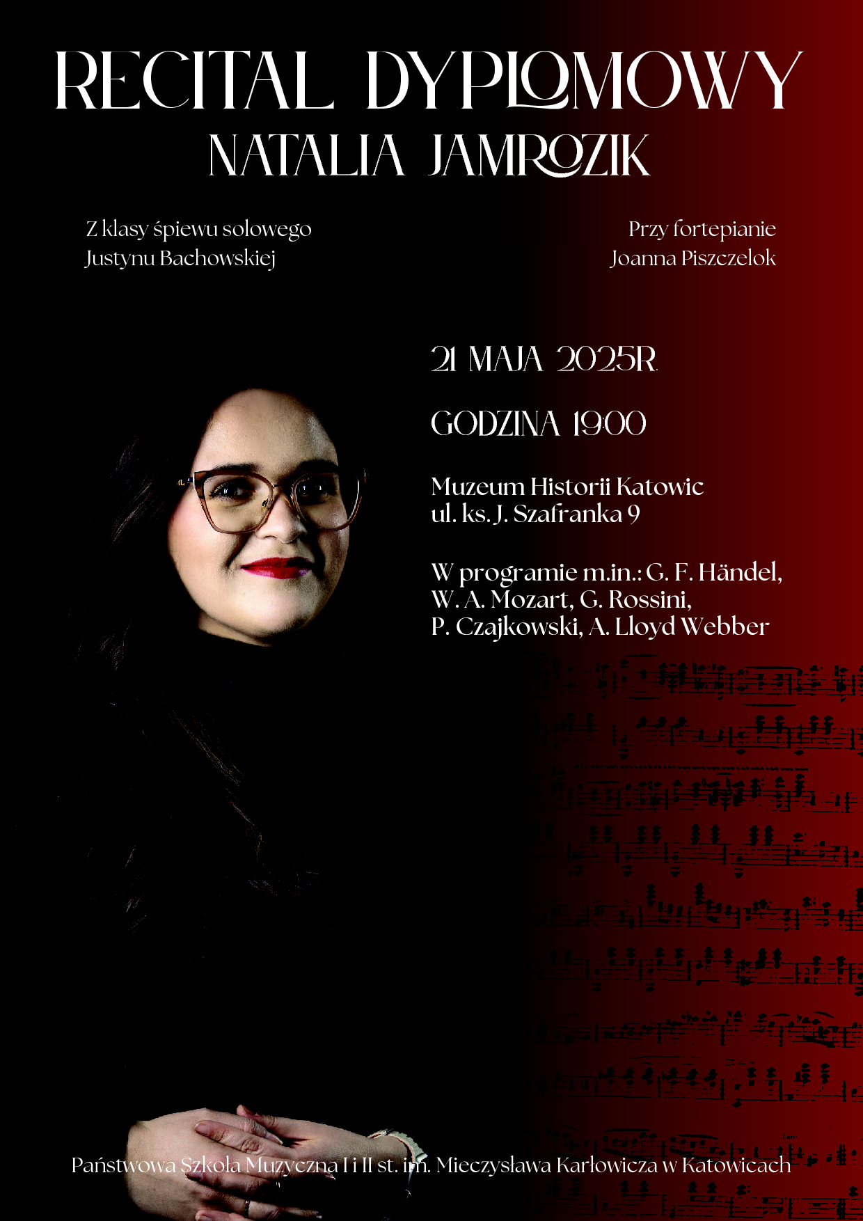 plakat promujący: RECITAL DYPLOMOWY NATALIA JAMROZIK Państwowa Szkoła Muzyczna I i II st. im. Mieczysława Karłowicza w Katowicach Z klasy śpiewu solowego Justyny Bachowskiej Przy fortepianie Joanna Piszczelok 21 MAJA 2025R. GODZINA 19:00 Muzeum Historii Katowic ul. ks. J. Szafranka 9 W programie m.in.: G. F. Händel, W. A. Mozart, G. Rossini, P. Czajkowski, A. Lloyd Webber
