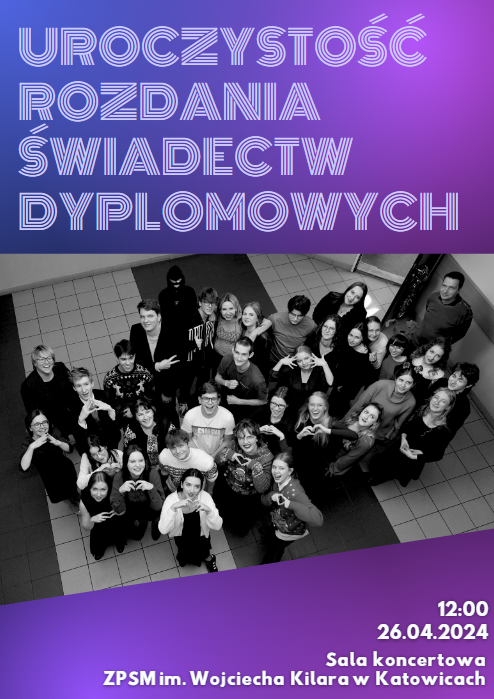 ROCZYSTOŚĆ ROZDANIA ŚWIADECTW DYPLOMOWYCH 12:00 26.04.2024 Sala koncertowa ZPSM im. Wojciecha Kilaraw Katowicach