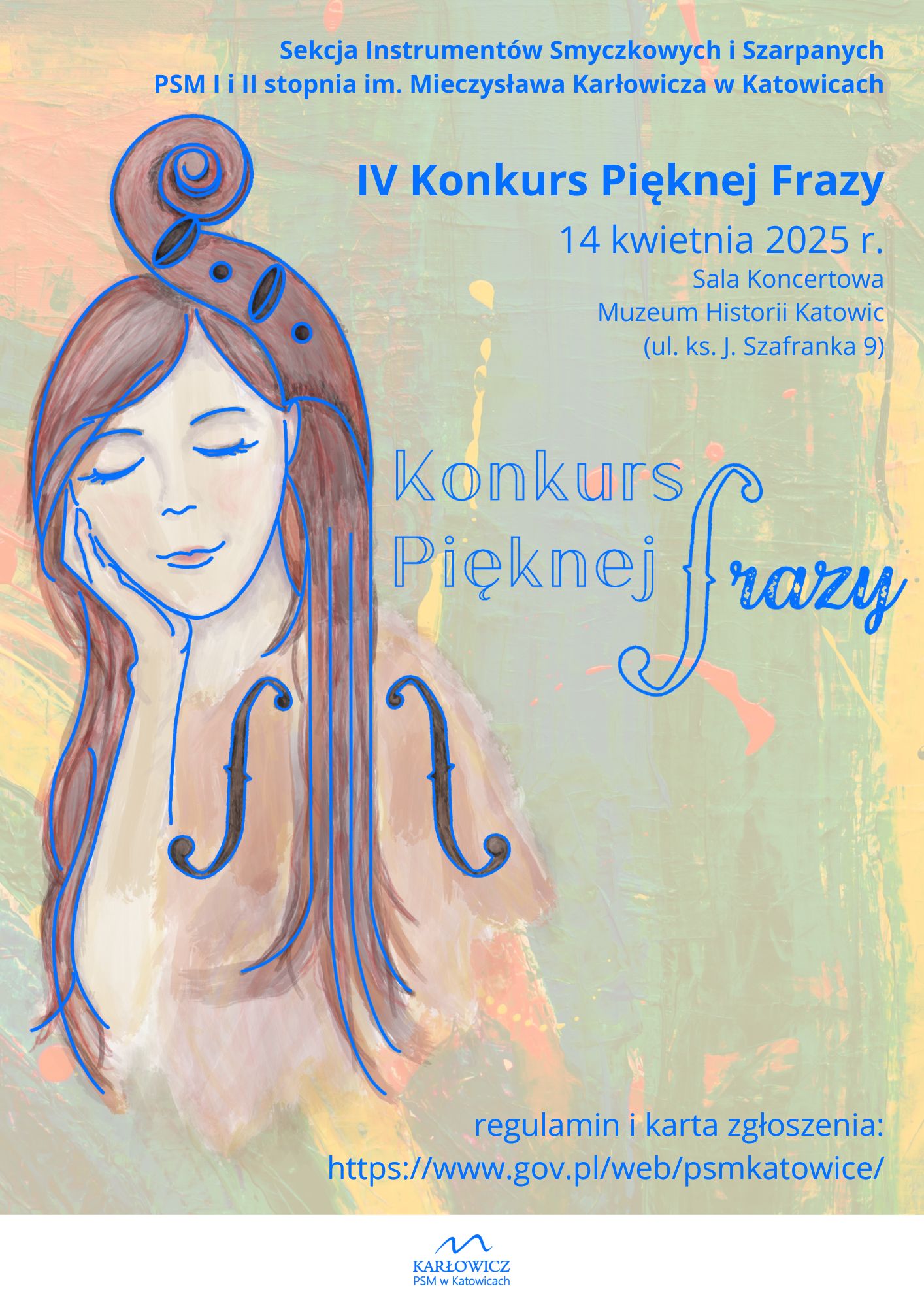 Grafika kolorowa w tonacji niebieskiej przedstawiająca dziewczynę, której włosy mieszają się z elementami instrumentu smyczkowego. Tekst: Sekcja Instrumentów Smyczkowych i Szarpanych PSM I i II st. im. Mieczysława Karłowicza w Katowicach. IV Konkurs Pięknej Frazy. 14 kwietnia 2025 r. Sala Koncertowa Muzeum Historii Katowice (ul. ks. J. Szafranka 9). Regulamin i karta zgłoszenia: https://www.gov.pl/web/psmkatowice/. Logo konkursu i logo szkoły.