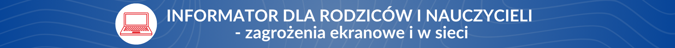 Informator dla rodziców i nauczycieli - zagrożenia ekranowe i w sieci