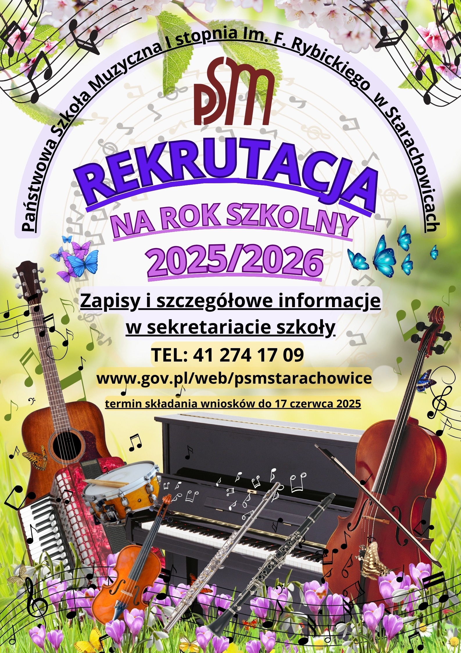 Na plakacie znajduje się ogłoszenie o rekrutacji do Państwowej Szkoły Muzycznej I stopnia im. F. Rybickiego w Starachowicach na rok szkolny 2025/2026. Oprócz tekstu na plakacie widoczne są również: Instrumenty muzyczne: gitara akustyczna, fortepian, skrzypce, wiolonczela, perkusja (werbel), flet poprzeczny. Nuty i klucze wiolinowe. Dekoracyjne elementy: motyle, kwiaty, wirujące linie przypominające dźwięki. Logo szkoły: "PSM" wpisane w okrąg. Plakat zawiera następujące informacje: Nazwa szkoły: Państwowa Szkoła Muzyczna I stopnia im. F. Rybickiego w Starachowicach. Napis: "REKRUTACJA NA ROK SZKOLNY 2025/2026". Informacja o zapisach: "Zapisy i szczegółowe informacje w sekretariacie szkoły". Numer telefonu: TEL: 41 274 17 09. Adres strony internetowej: www.gov.pl/web/psmstarachowice. Termin składania wniosków: termin składania wniosków do 17 czerwca 2025.
