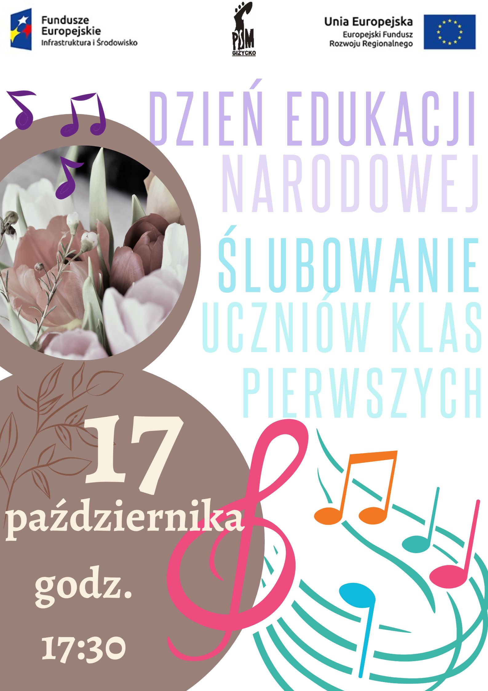 plakat w pionie informujący o koncercie z okazji Dnia Edukacji Narodowej , który odbędzie się 17 października o godz. 17.30. Z lewej strony plakatu zdjęcie kwiatów oraz data i miejsce wydarzenia. Z prawej strony drukowanymi literami najpierw fioletową czcionką Dzień Edukacji Narodowej, pod nim jasnoniebieskimi literami ślubowanie klas pierwszych. Na dole plakatu kolorowy klucz wiolinowy oraz pięciolinia z nutami. U góry plakatu od lewej strony logo funduszy Europejskich , logo szkoły oraz flaga Unii Europejskiej.
