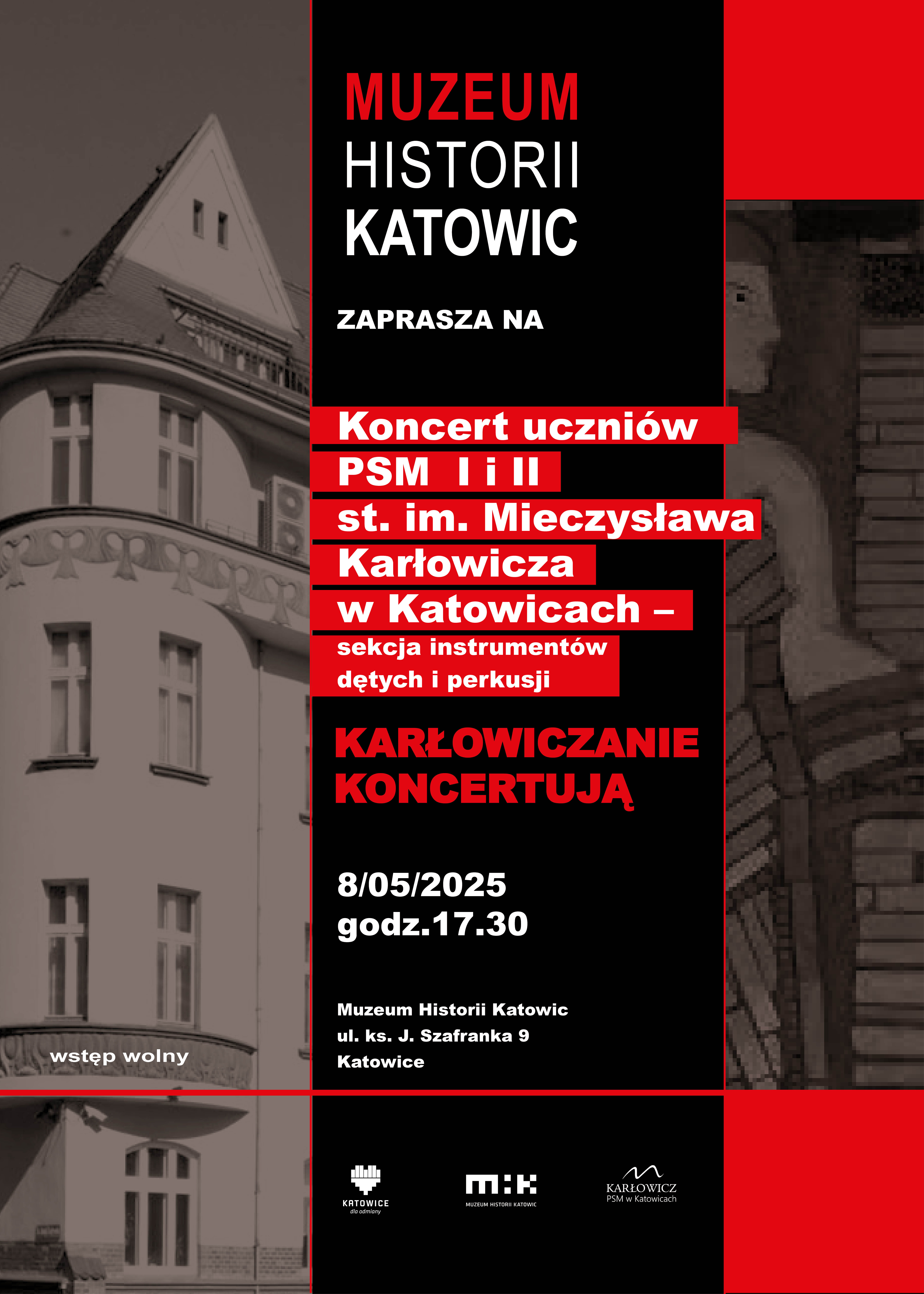 Plakat promujący koncert uczniów PSM I i II stopnia im. Mieczysława Karłowicza w Katowicach. Tło stanowi czarno-białe zdjęcie budynku z zaokrąglonym narożnikiem i oknami. Lewa część plakatu zawiera logo Muzeum Historii Katowic oraz tekst: „Muzeum Historii Katowic zaprasza na koncert uczniów PSM I i II st. im. Mieczysława Karłowicza w Katowicach – sekcja instrumentów dętych i perkusji” Na środku plakatu, na czerwonym tle, widnieje duży napis: „Karłowiczanie Koncertują” Na dole podano szczegóły wydarzenia: 8 maja 2025, godz. 17:30 Muzeum Historii Katowic, ul. ks. J. Szafranka 9, Katowice Wstęp wolny. Na dole plakatu znajdują się logotypy Miasta Katowice, Muzeum Historii Katowic oraz PSM im. Mieczysława Karłowicza.
