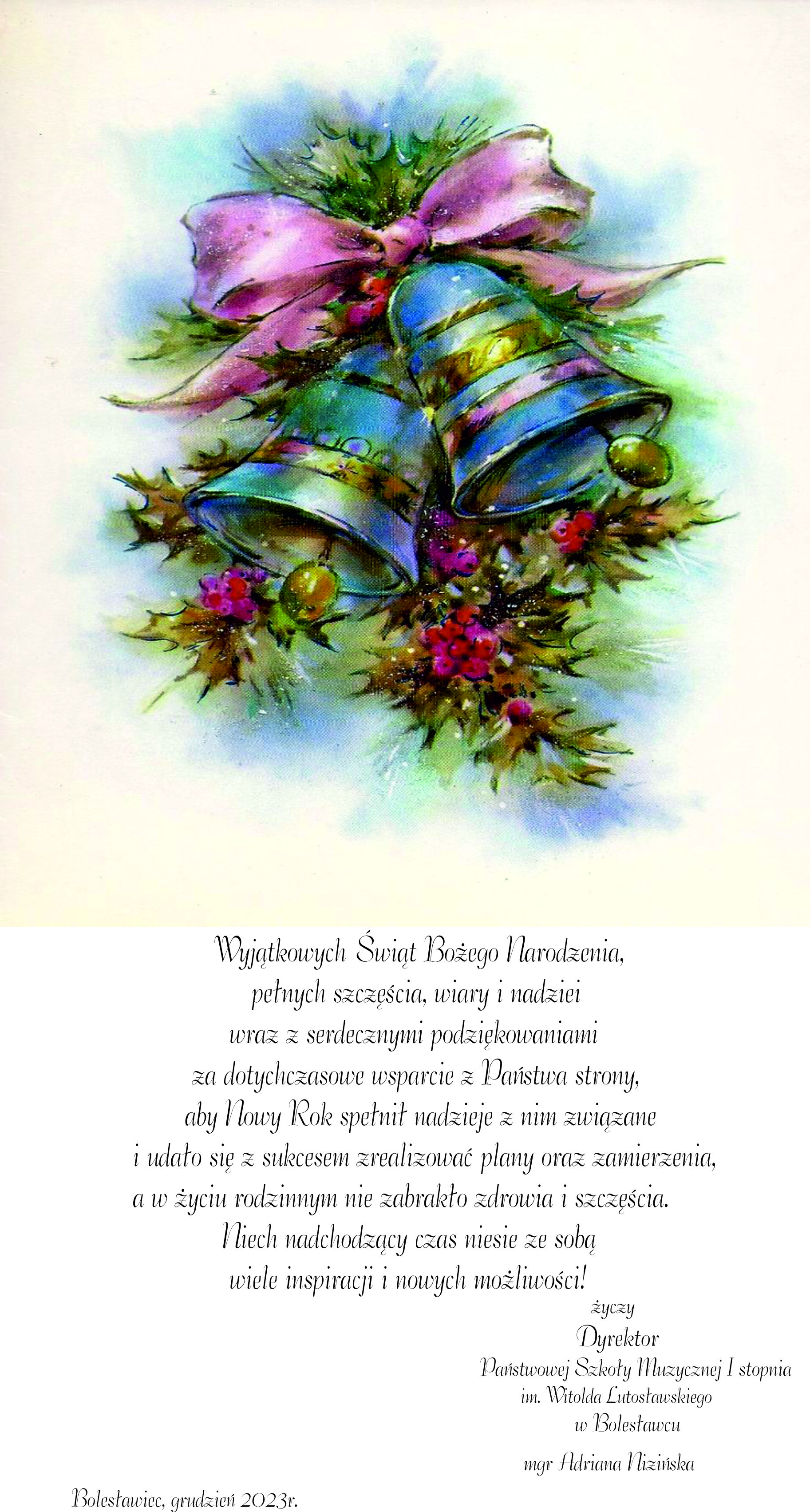 Grafika z życzeniami świąteczno-noworocznymi o następującej treści: "Wyjątkowych Świąt Bożego Narodzenia, pełnych szczęścia, wiary i nadziei wraz z serdecznymi podziękowaniami za dotychczasowe wsparcie z Państwa strony, aby Nowy Rok spełnił nadzieje z nim związane i udało się z sukcesem zrealizować plany oraz zamierzenia, a w życiu rodzinnym nie zabrakło zdrowia i szczęścia. Niech nadchodzący czas niesie ze sobą wiele inspiracji i nowych możliwości! Życzy Dyrektor Państwowej Szkoły Muzycznej I stopnia im. Witolda Lutosławskiego w Bolesławcu mgr Adriana Nizińska".