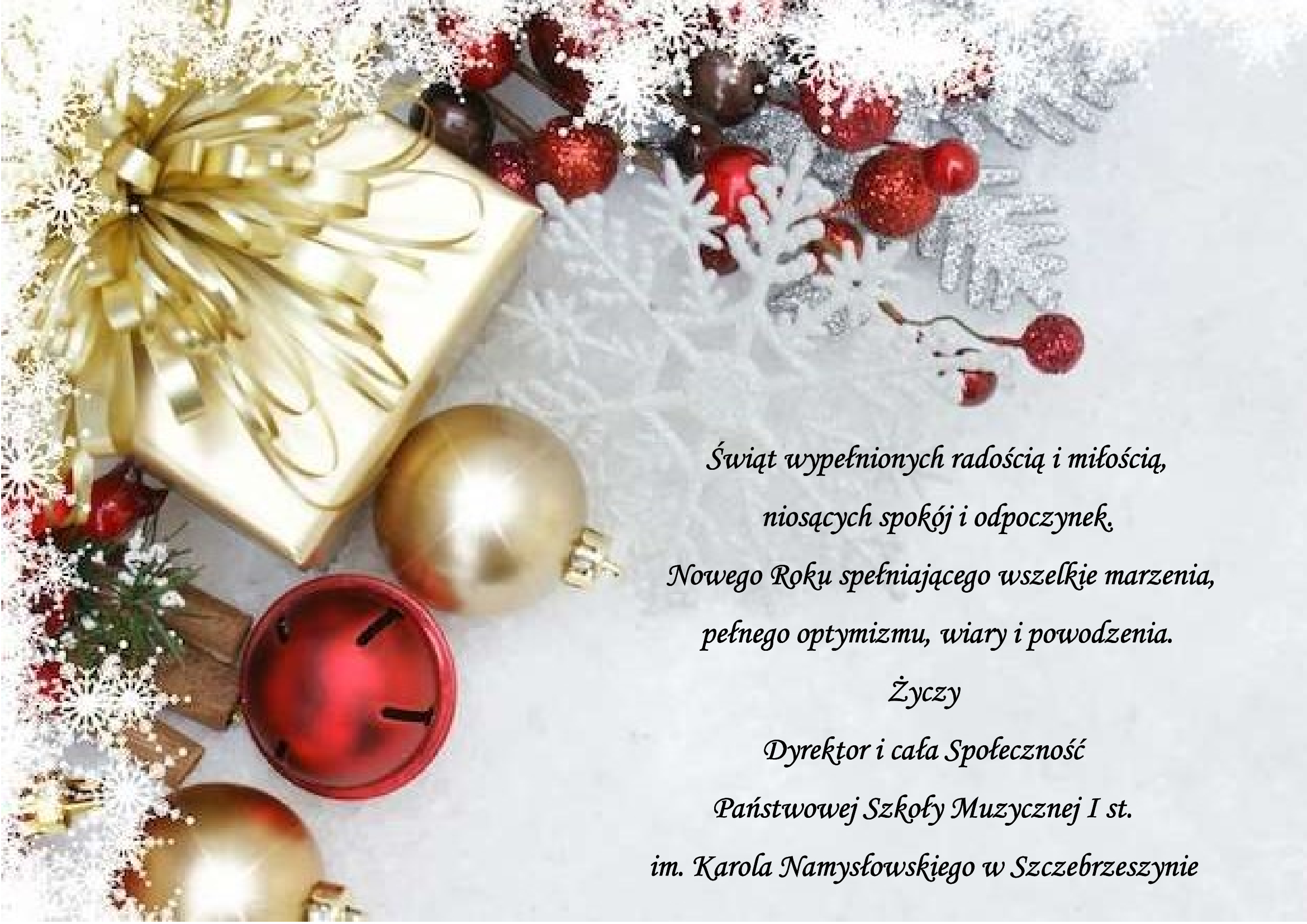 Na jasnoszarym tle po lewej i u góry prezenty, bombki i ozdoby świąteczne. Po prawej czarny napis Świąt wypełnionych radością i miłością, niosących spokój i odpoczynek. Nowego Roku spełniającego wszelkie marzenia, pełnego optymizmu, wiary i powodzenia. Życzy Dyrektor i cała Społeczność Państwowej Szkoły Muzycznej I st. im. Karola Namysłowskiego w Szczebrzeszynie. 