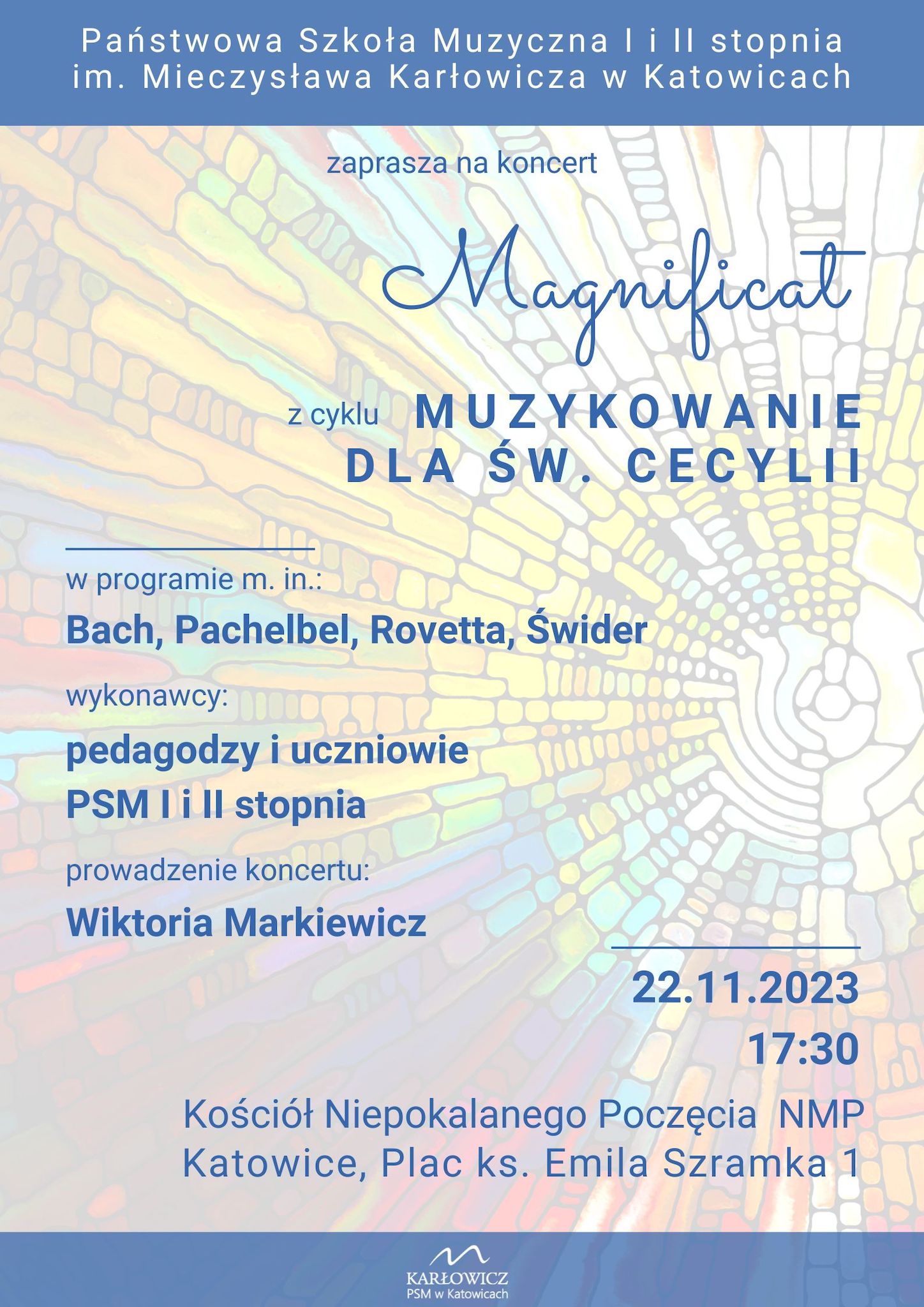 Na tle witrażu w kształcie rozchodzących się promieniście kolorowych szybek, widnieje tytuł koncertu "Magnificat" z cyklu "Muzykowanie dla św. Cecylii". U góry plakatu pasek z nazwą szkoły, na dole z logo. Informacje podane na plakacie dotyczą: miejsca - Kościół pw. Niepokalanego Poczęcie NMP, Plac ks. Emila Szramka 1, Katowice; daty i godziny - 22.11.2023, godz. 17:30; wykonawców - pedagodzy i uczniowie PSM I i II stopnia; programu koncertu: Bach, Pachelbel. Rovetta, Świder.