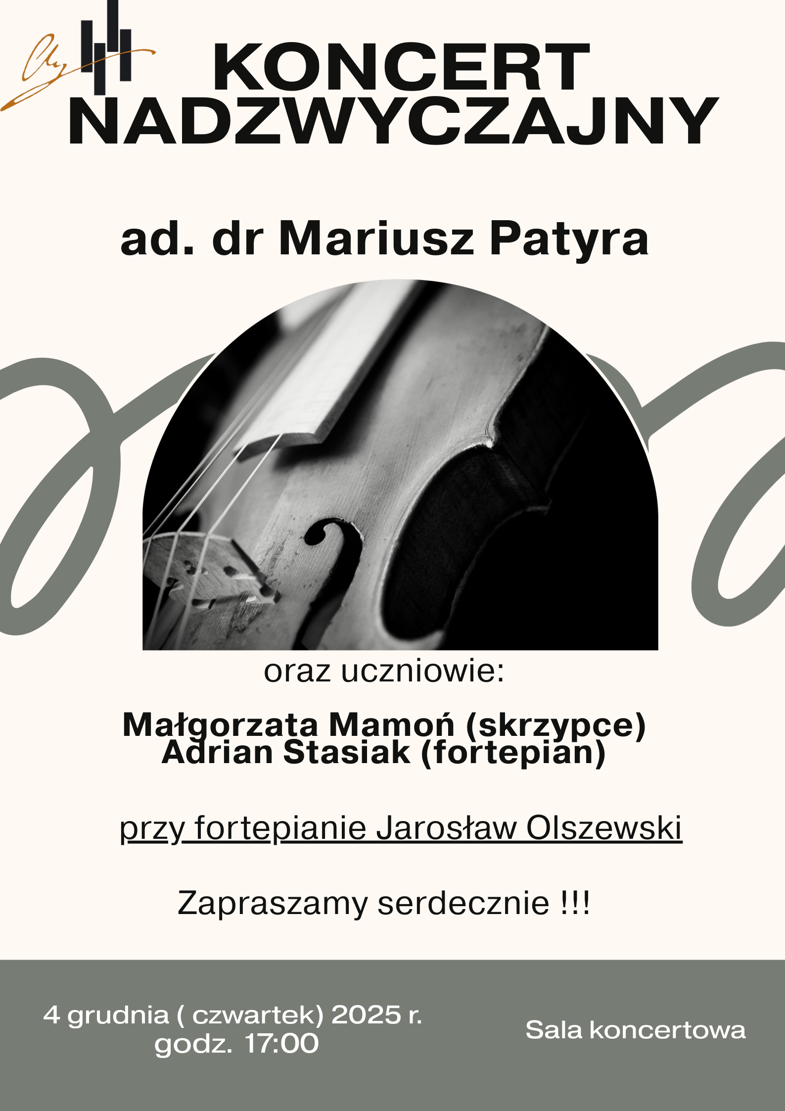 Plakat ma jasne, neutralne tło (prawdopodobnie beżowe lub jasnoszare) i zawiera duży, czarny tekst. Nagłówek: Na samej górze, dużym, pogrubionym, czarnym drukiem widnieje napis: KONCERT NADZWYCZAJNY. Główny Artysta: Poniżej, mniejszym, ale wyraźnym tekstem, wymieniony jest główny artysta: ad. dr Mariusz Patyra. Ilustracja Centralna: W centrum plakatu znajduje się czarno-białe zdjęcie, które jest główną grafiką. Zdjęcie przedstawia zbliżenie na część skrzypiec (mostek i otwór rezonansowy w kształcie litery "f"), co nawiązuje do instrumentu, na którym gra Mariusz Patyra. Występujący Uczniowie: Pod zdjęciem widnieje informacja: oraz uczniowie:, a następnie wymienieni są: Małgorzata Mamoń (skrzypce) Adrian Stasiak (fortepian) Akompaniator: W kolejnym wierszu podano nazwisko akompaniatora: przy fortepianie Jarosław Olszewski. Zaproszenie: Pogrubionym tekstem na dole plakatu, jest serdeczne zaproszenie: Zapraszamy serdecznie !!! Informacje Dodatkowe: Na samym dole plakatu, podzielone na dwie kolumny, są szczegóły organizacyjne: Data i Godzina: 4 grudnia ( czwartek ) 2025 r. godz. 17:00, Miejsce: Sala koncertowa