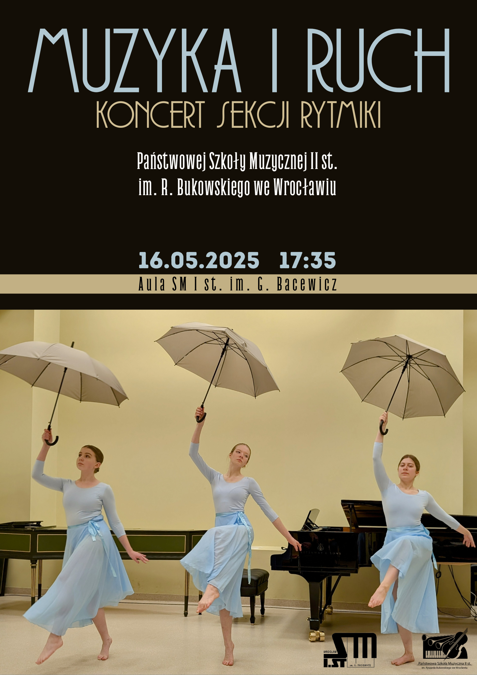 Plakat informujący o koncercie sekcji rytmiki ze szkoły muzycznej II stopnia. W górnej części na czarnym tle tekst "Muzyka i ruch, koncert sekcji rytmiki, Państwowa Szkoła Muzyczna II st. im. R. Bukowskiego we Wrocławiu, 16 maja 2025, godzina 17:35. Aula Szkoły Muzycznej I st. im. G. Bacewicz we Wrocławiu". W dolnej części trzy młode kobiety ubrane na niebiesko, trzymające w rękach szare otwarte parasolki, za nimi czarny fortepian i zielony klawesyn. 