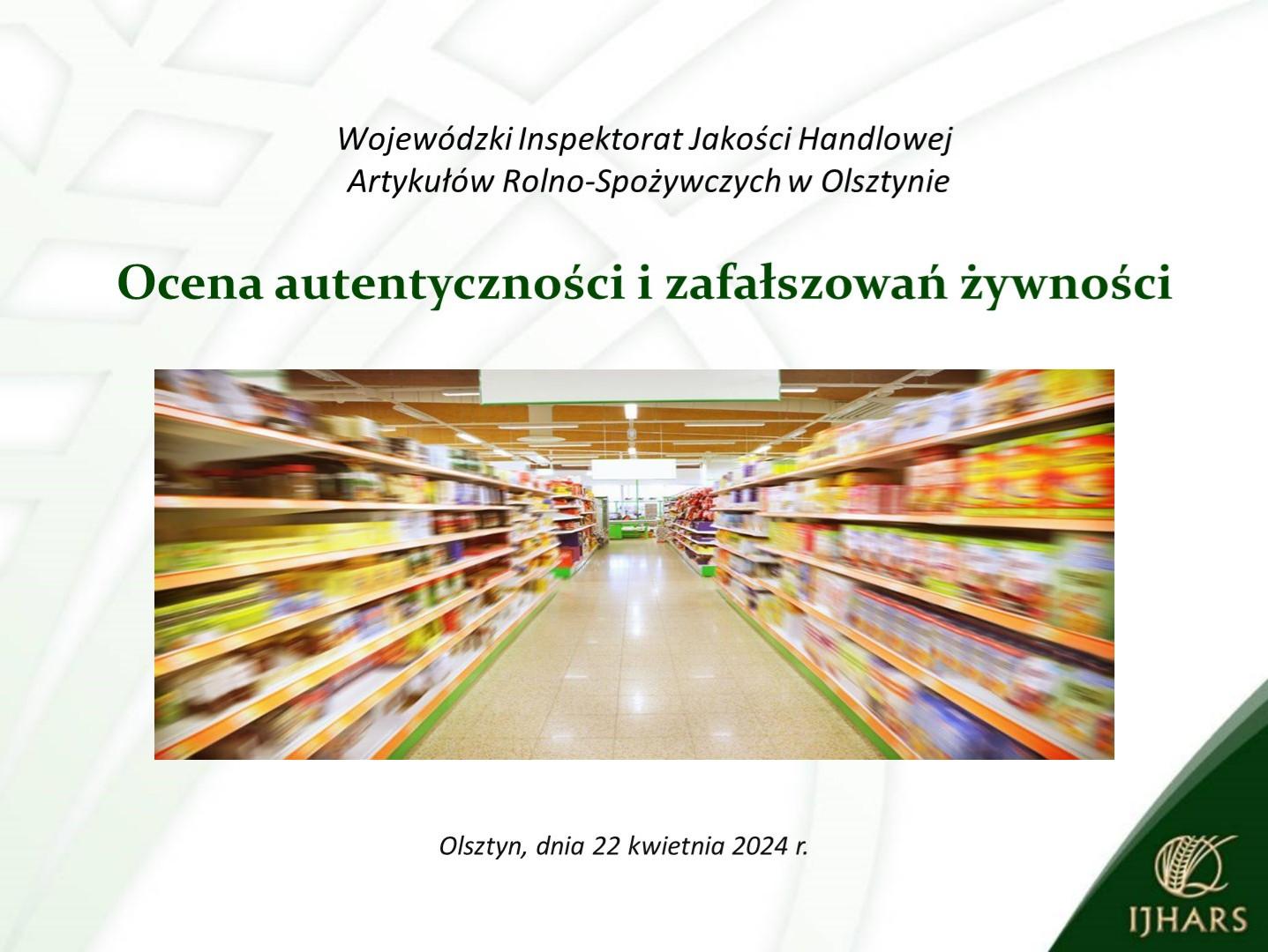 Tytułowy slajd prezentacji. Zdjęcie produktów na półkach sklepowych oraz teks: Wojewódzki Inspektorat Jakości Handlowej Artykułów Rolno-Spożywczych w Olsztynie, tytuł wystąpienia: „Ocena autentyczności i zafałszowań żywności”, data i miejsce spotkania: Olsztyn, dnia 22 kwietnia 2024 r.