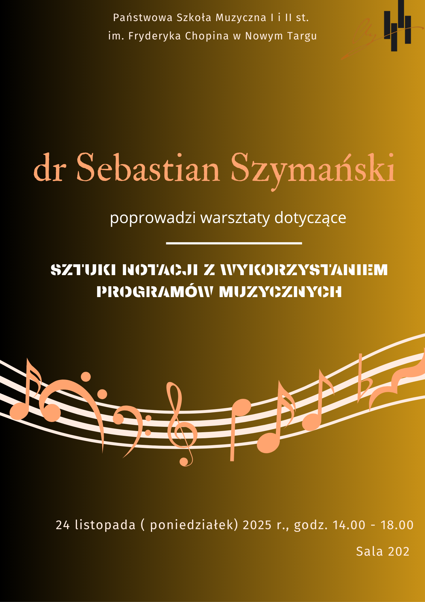 Plakat ma tło w odcieniach czerni i złota, przechodzących płynnie z lewej strony (ciemniejszej) do prawej (złotej). Na górze widnieje napis: „Państwowa Szkoła Muzyczna I i II st. im. Fryderyka Chopina w Nowym Targu”. Niżej dużymi, eleganckimi, brzoskwiniowo-różowymi literami zapisano: „dr Sebastian Szymański” Pod tym znajduje się informacja: „poprowadzi warsztaty dotyczące”, oddzielona cienką białą linią. Centralnie umieszczono tytuł warsztatów białą, pogrubioną czcionką: „SZTUKI NOTACJI Z WYKORZYSTANIEM PROGRAMÓW MUZYCZNYCH” Dolna część plakatu ozdobiona jest ozdobnymi pięcioliniami oraz dużymi, pastelowymi symbolami muzycznymi — kluczami, nutami i pauzami — w brzoskwiniowym kolorze. Na samym dole widnieją informacje organizacyjne: „24 listopada (poniedziałek) 2025 r., godz. 14.00 – 18.00” oraz „Sala 202”.