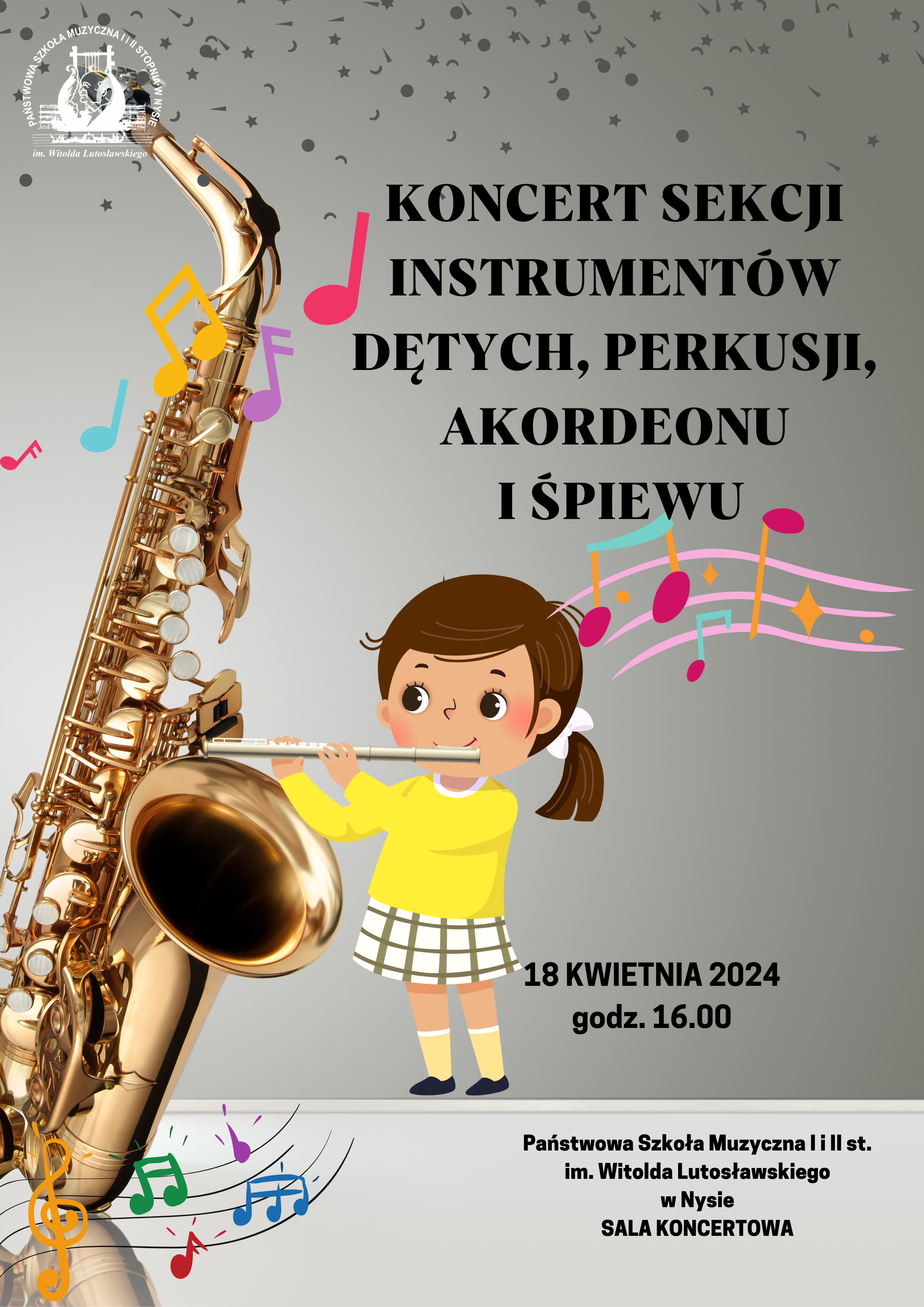 Plakat szary tło z lewej strony duże zdjęcie złotego saksofonu opartego o szklany blat całość pod kątem W lewym górnym rogu białe transparentne logo szkoły u góry drobne gwiazdki kropki przecinki. Na plakacie randomowo umieszczone kolorowe nutki i pięciolinie z kluczami. Pośrodku dziewczynka w żółtym sweterku grająca na flecie poprzecznym. Napis od góry w kolorze czarnym koncert sekcji instrumentów dętych perkusji akordeonu i śpiewu kropka stary saksofonu wychodzi falująca pięciolinia z nutami poniżej 18 kwietnia 2024 godzina 16.00 poniżej mniejszą czcionką państwowa szkoła muzyczna pierwszego i drugiego stopnia im Witolda Lutosławskiego w Nysie sala koncertowa