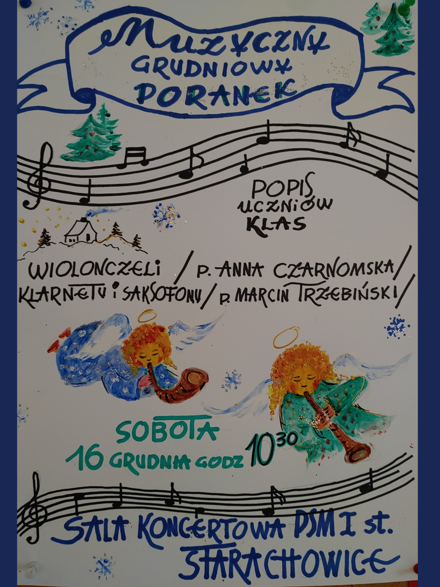 Plakat przedstawia na górze namalowany jakby wstęgę na której napisano muzyczny grudniowy poranek w niebieskim kolorem poniżej znajduje się pięciolinia falująca narysowana czarnym kolorem na której są nutki A pomiędzy motywy choinek zielonym kolorem poniżej pięciolinii mniej więcej na środku plakatu napisany tytuł koncertu i że to jest popis wiolonczeli i klarnetu i saksofonu poniżej znajdują się pięknie odręcznie namalowane dwa aniołki grające na piszczałkach i rogu poniżej data koncertu i godzina a na samym dole napis gdzie odbędzie się koncert Czyli że w sali koncertowej w Starachowicach w Państwowej szkole muzycznej