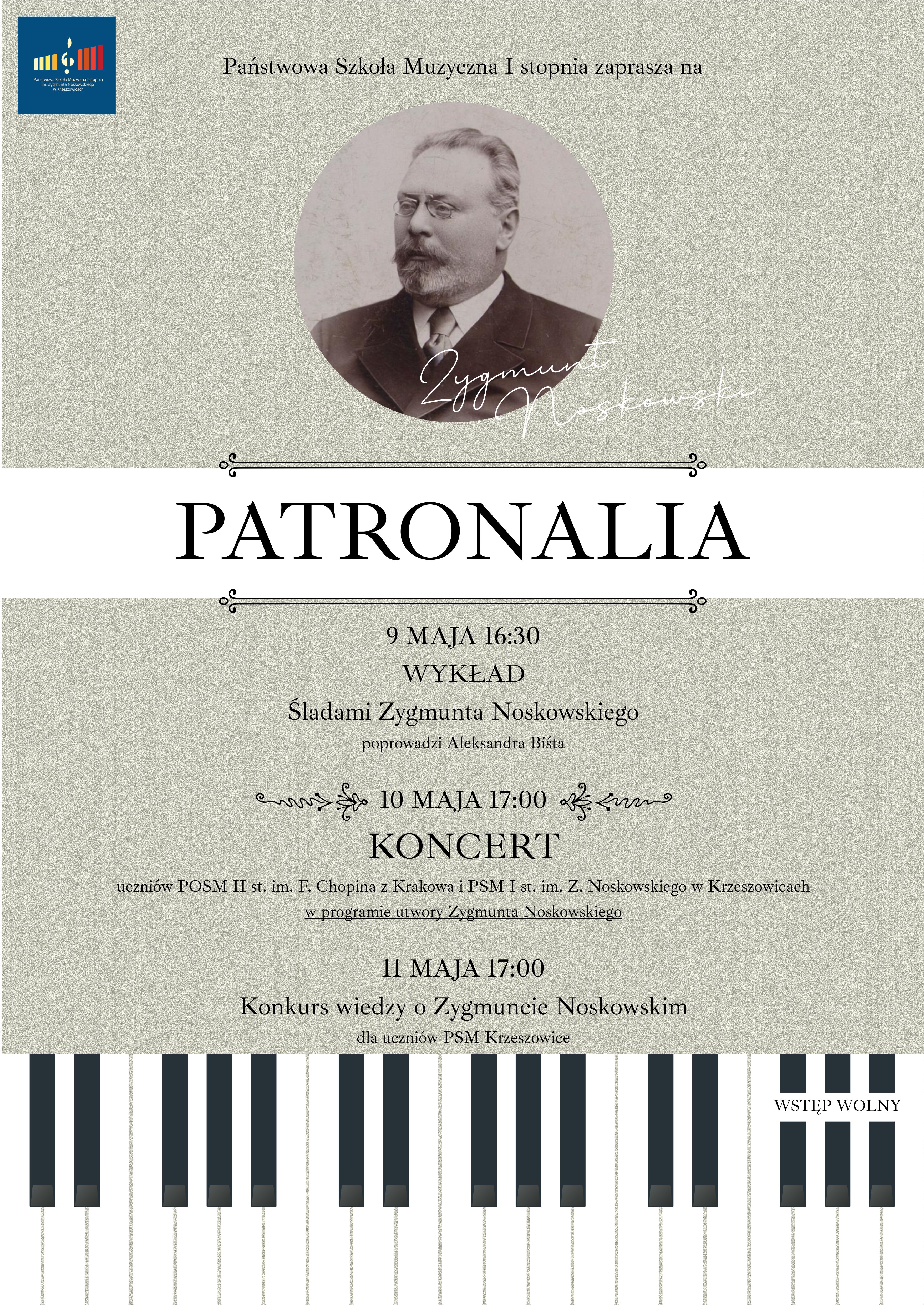 Plakat na szarym tle, na górze po lewej, logo PSM I st. w Krzeszowicach a na górze pośrodku tekst Państwowa Szkoła Muzyczna I stopnia zaprasza na, niżej pośrodku zdjęcie Zygmunta Noskowskiego, w środku plakatu naois PARTONALIA. Niżej napis 9 maja 16:30 Wykład Śladami Zygmunta Noskowskiego poprowadzi Aleksandra Biśta, 10 maja 17:00 KONCERT uczniów POSM II st. im. F. Chopina z Krakowa i PSM I st. im. Z. Noskowskiego w Krzeszowicach w programie utwory Zygmunta Noskowskiego, 11 maja 17:00 Konkurs wiedzy o Zygmuncie Noskowskim dla uczniów PSM Krzeszowice. wstęp wolny